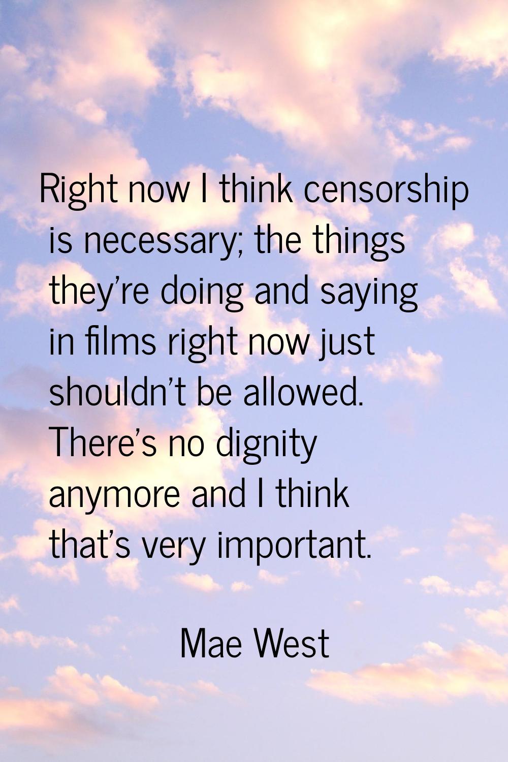 Right now I think censorship is necessary; the things they're doing and saying in films right now j