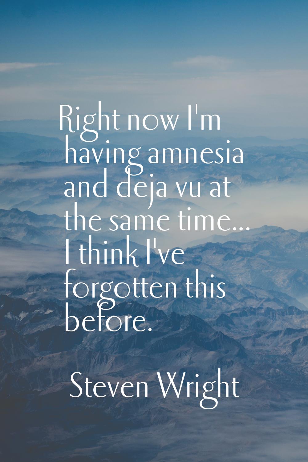 Right now I'm having amnesia and deja vu at the same time... I think I've forgotten this before.