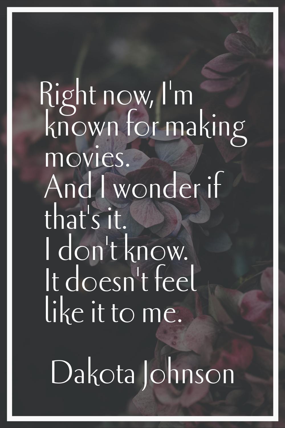 Right now, I'm known for making movies. And I wonder if that's it. I don't know. It doesn't feel li