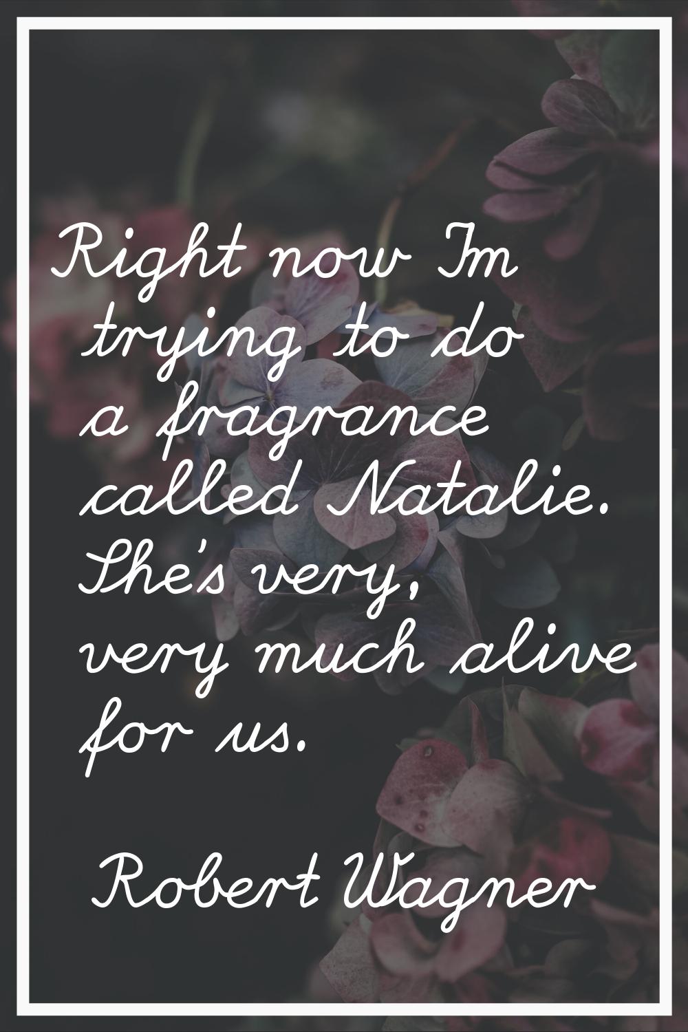 Right now I'm trying to do a fragrance called Natalie. She's very, very much alive for us.