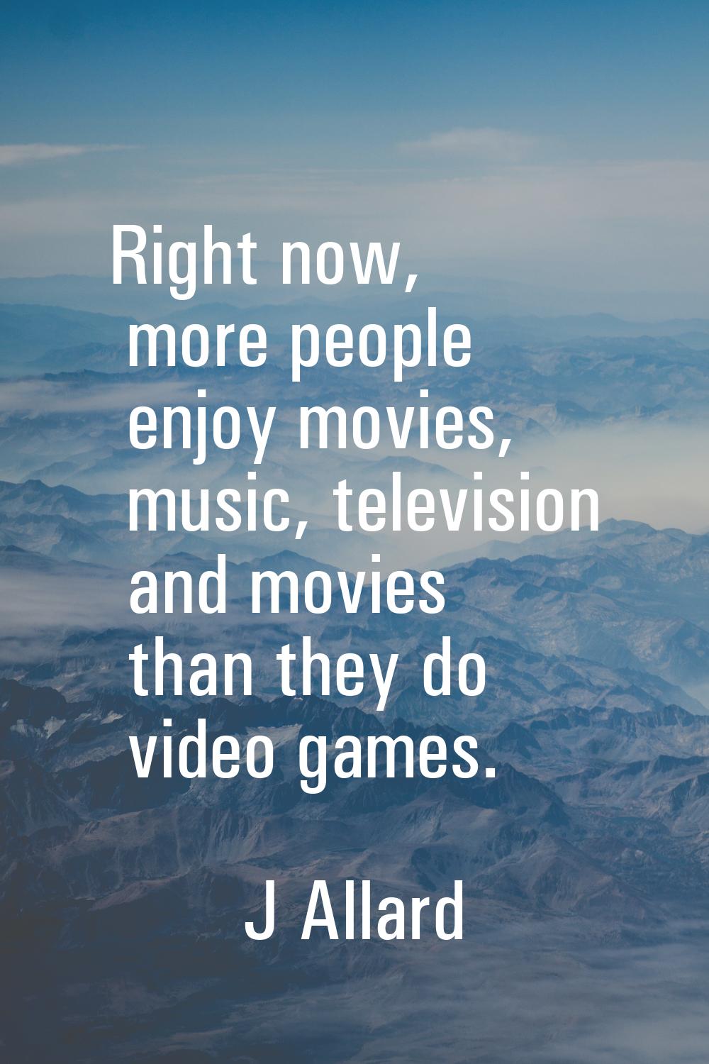 Right now, more people enjoy movies, music, television and movies than they do video games.