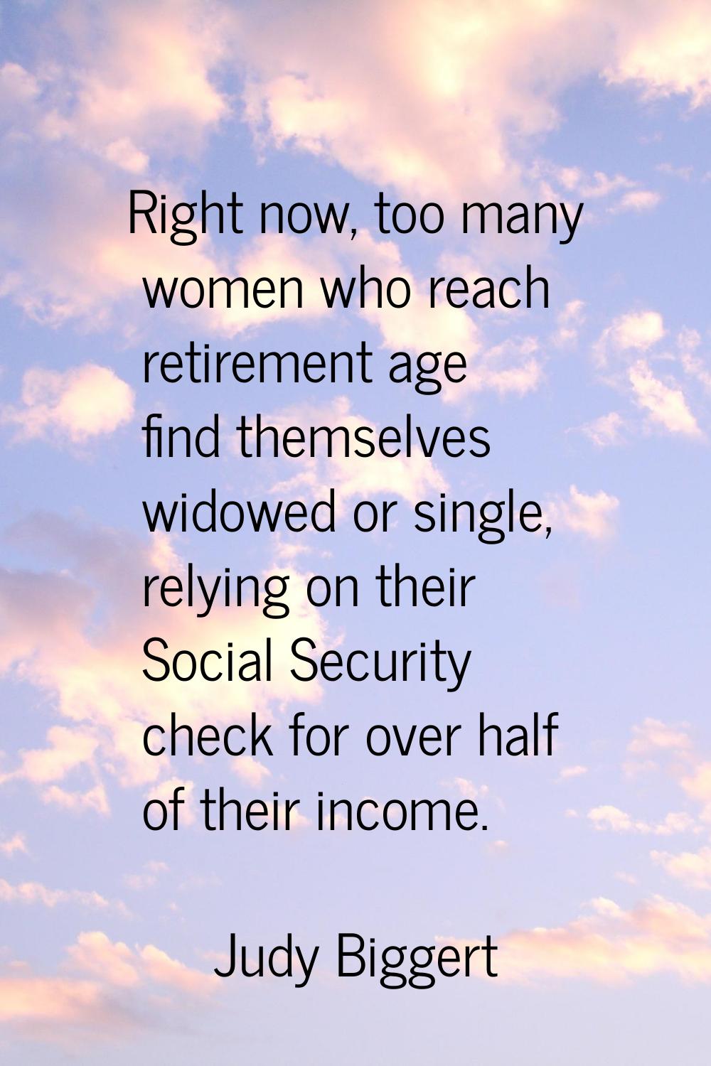 Right now, too many women who reach retirement age find themselves widowed or single, relying on th