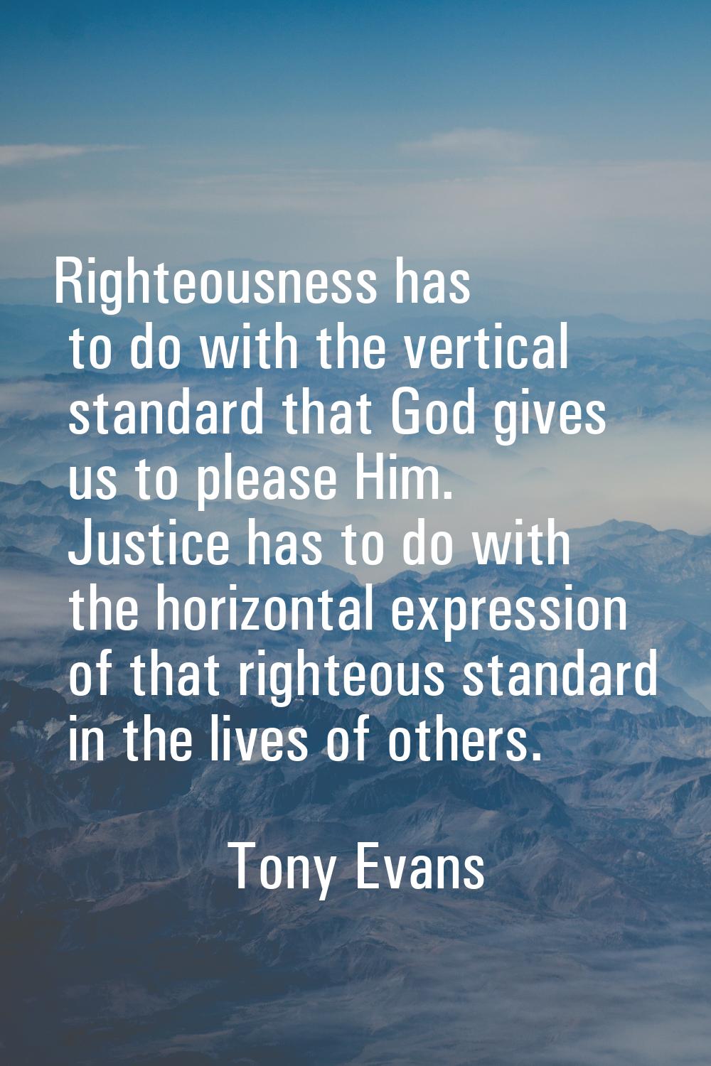Righteousness has to do with the vertical standard that God gives us to please Him. Justice has to 