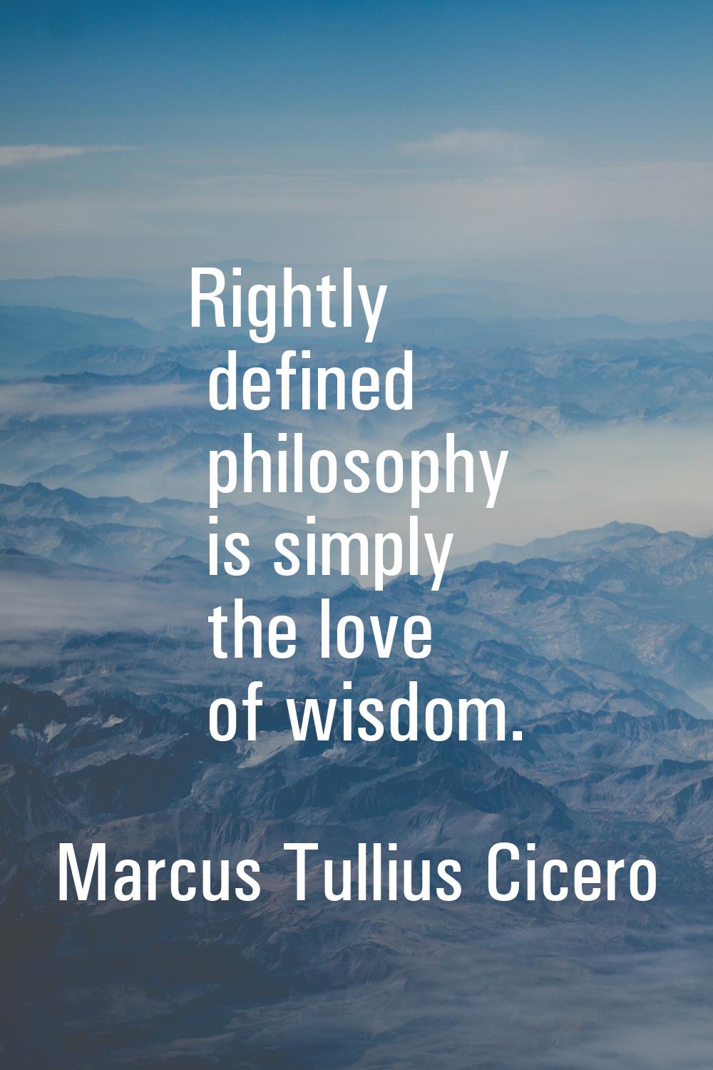 Rightly defined philosophy is simply the love of wisdom.