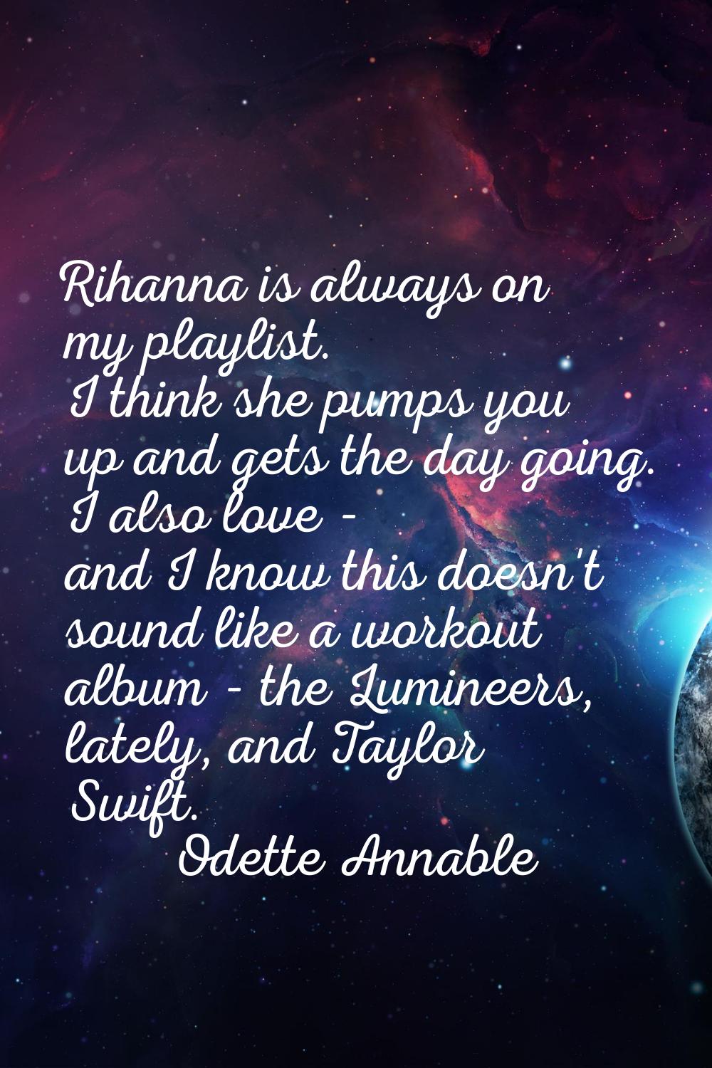 Rihanna is always on my playlist. I think she pumps you up and gets the day going. I also love - an