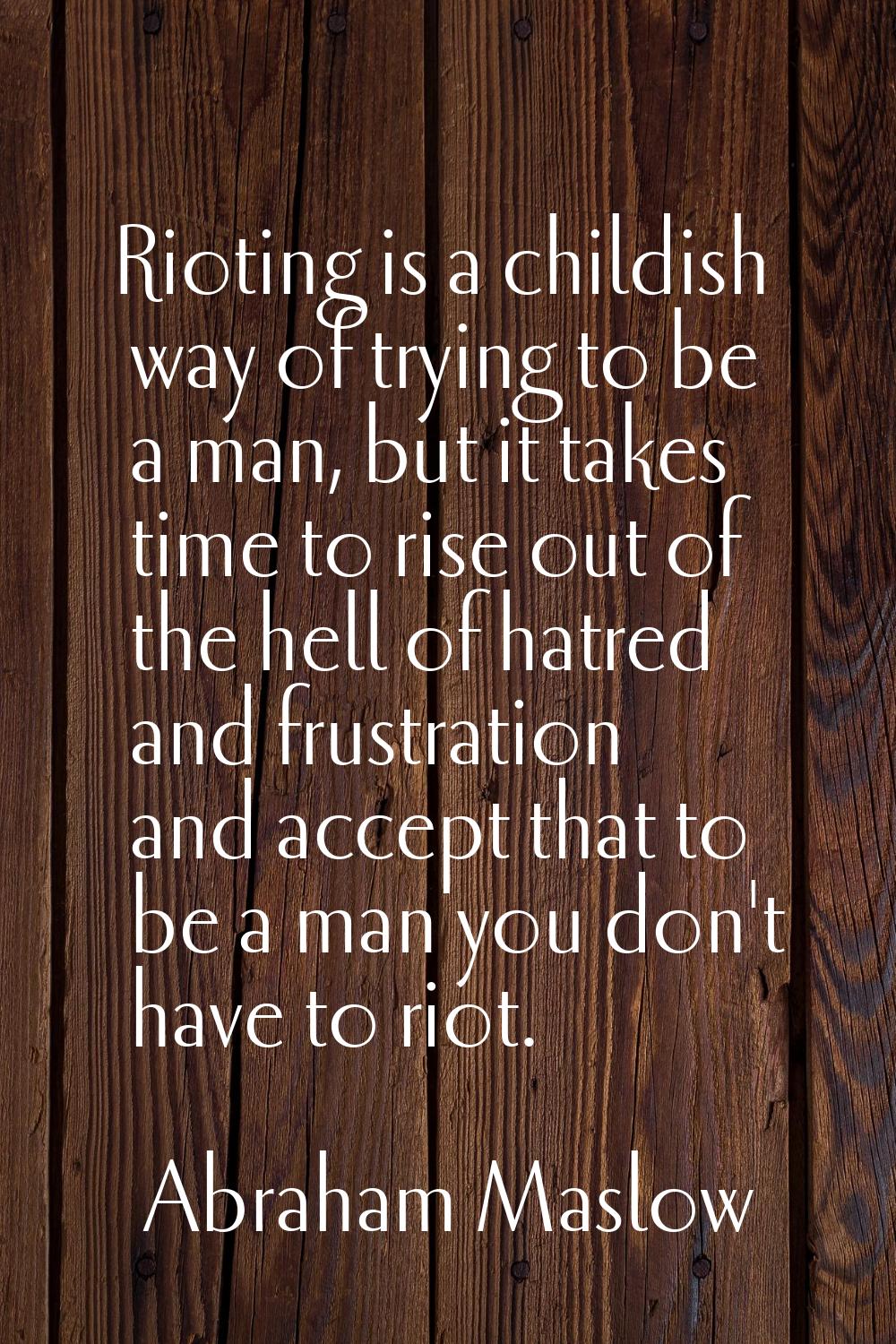 Rioting is a childish way of trying to be a man, but it takes time to rise out of the hell of hatre