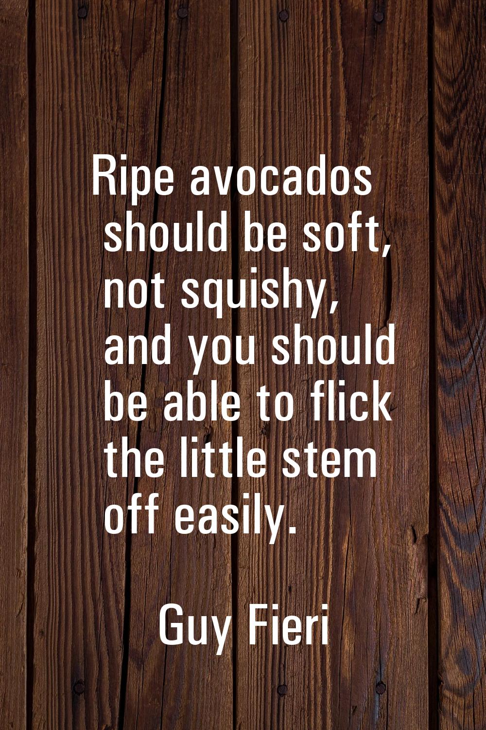 Ripe avocados should be soft, not squishy, and you should be able to flick the little stem off easi