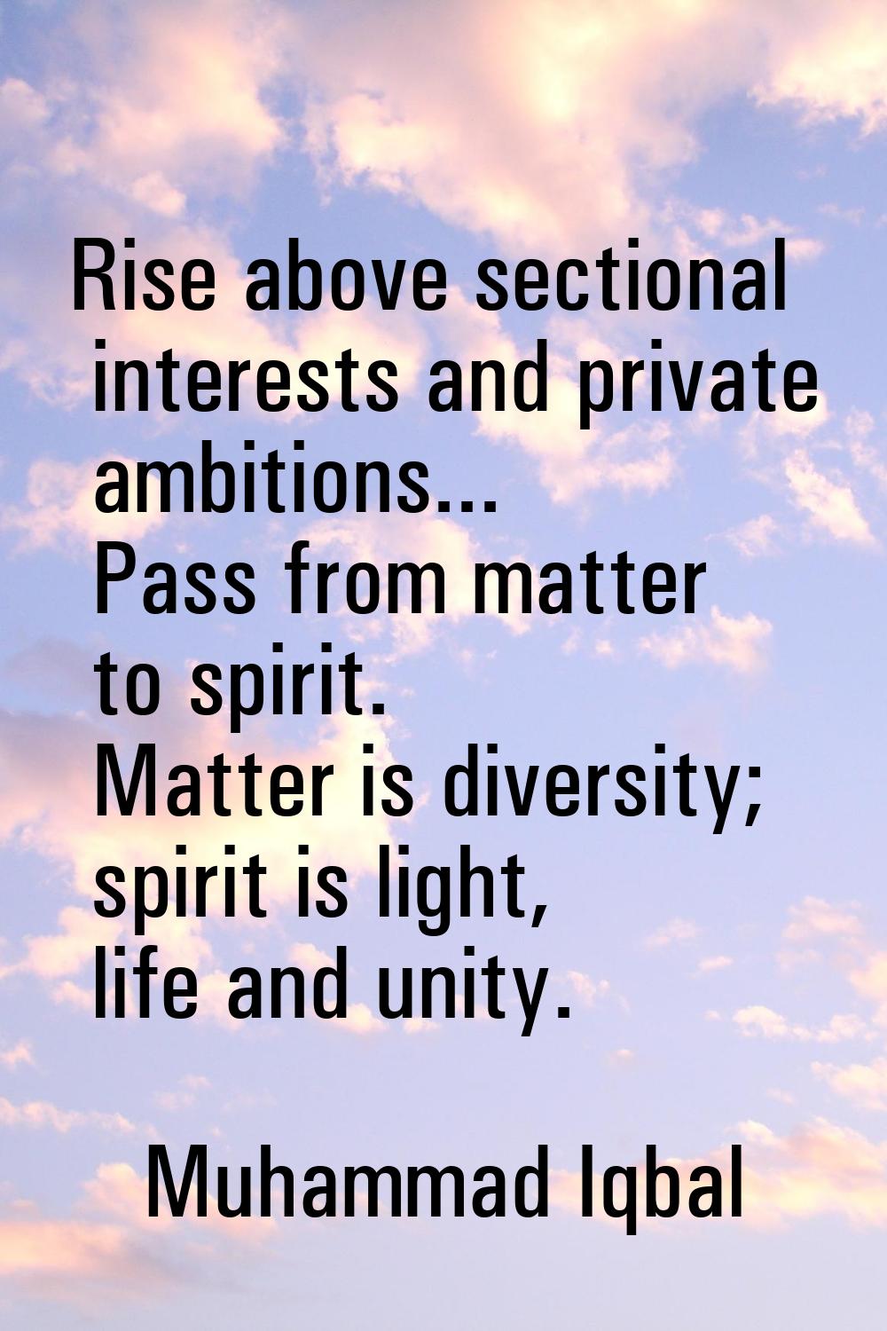Rise above sectional interests and private ambitions... Pass from matter to spirit. Matter is diver