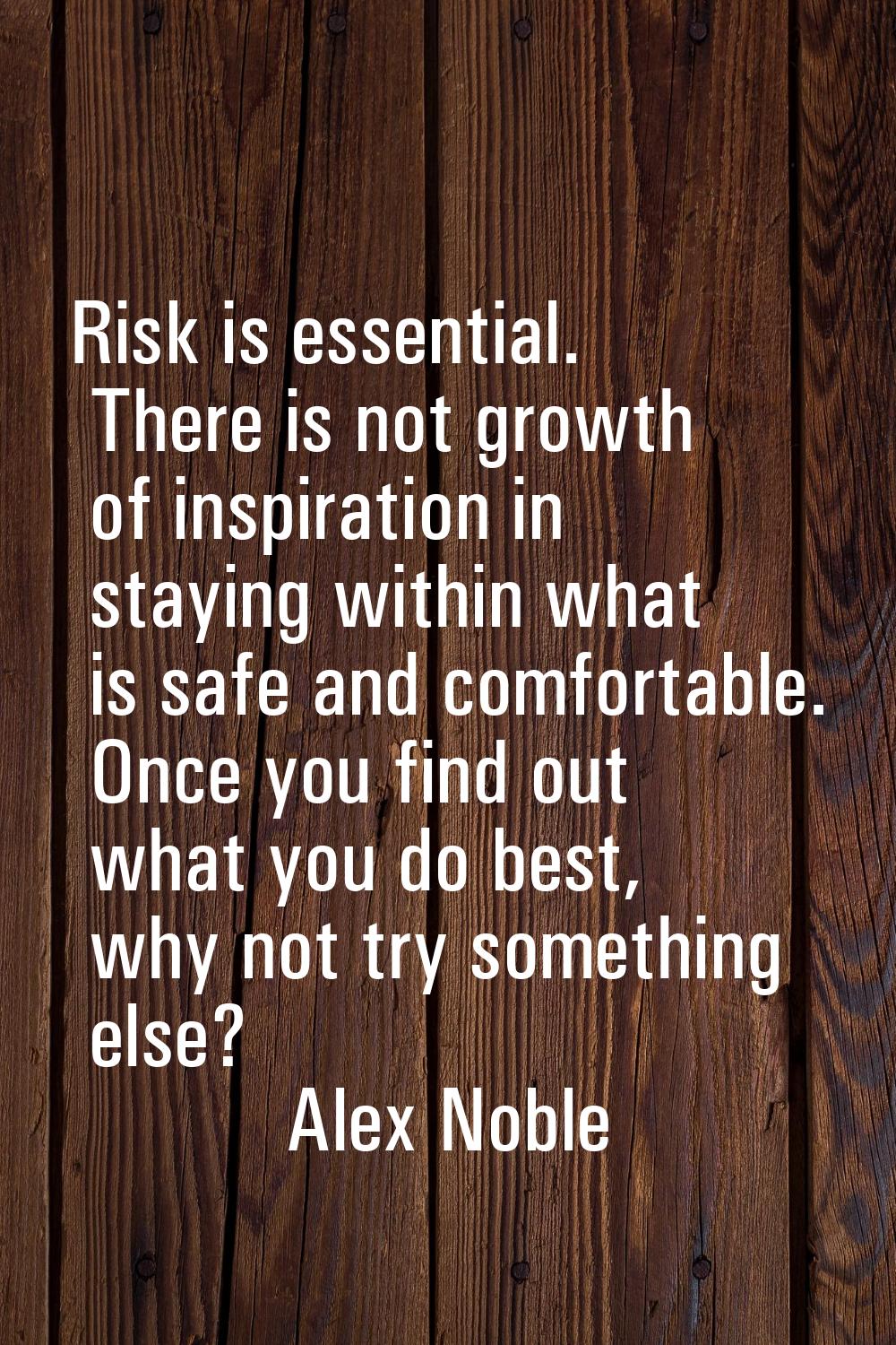 Risk is essential. There is not growth of inspiration in staying within what is safe and comfortabl