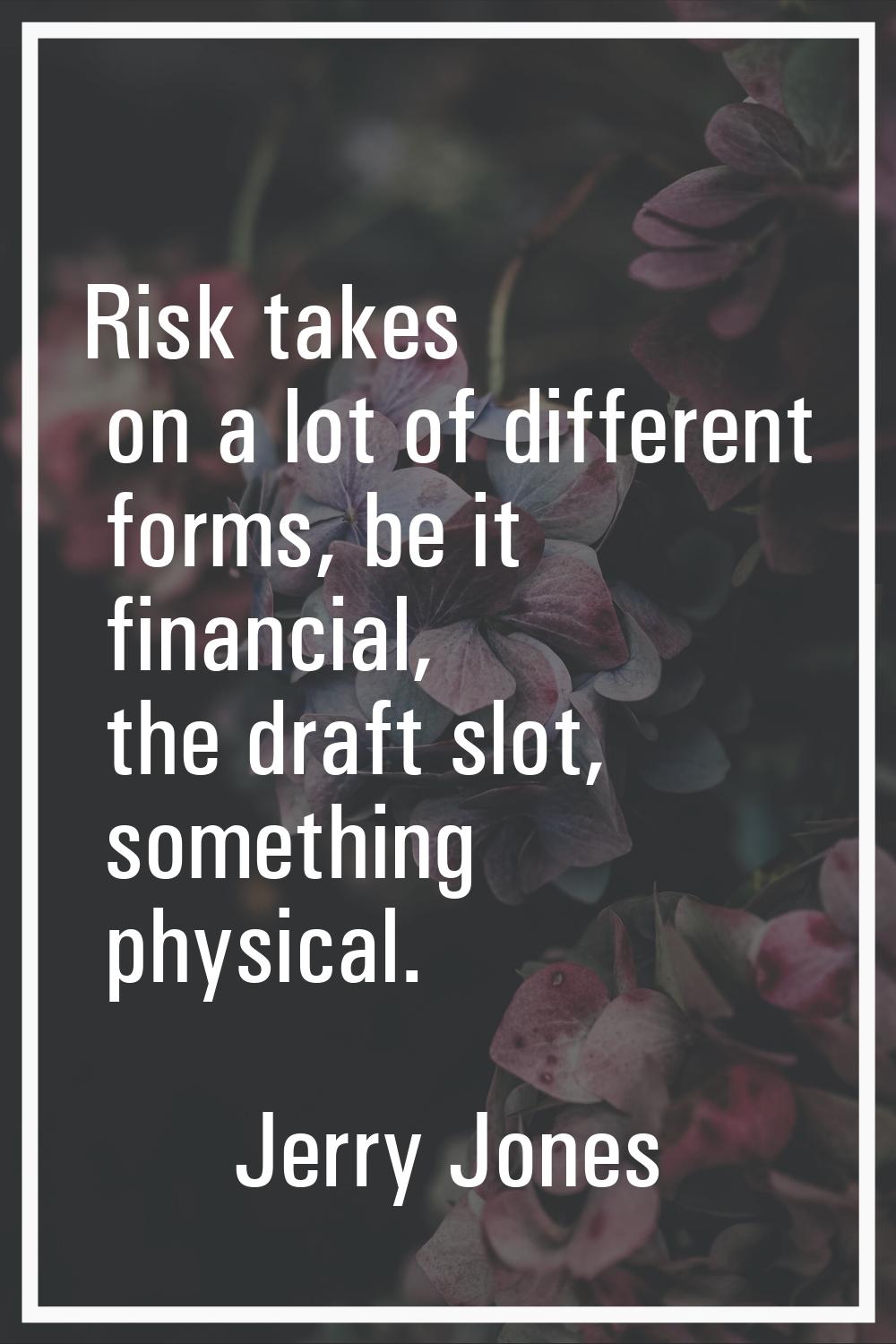 Risk takes on a lot of different forms, be it financial, the draft slot, something physical.