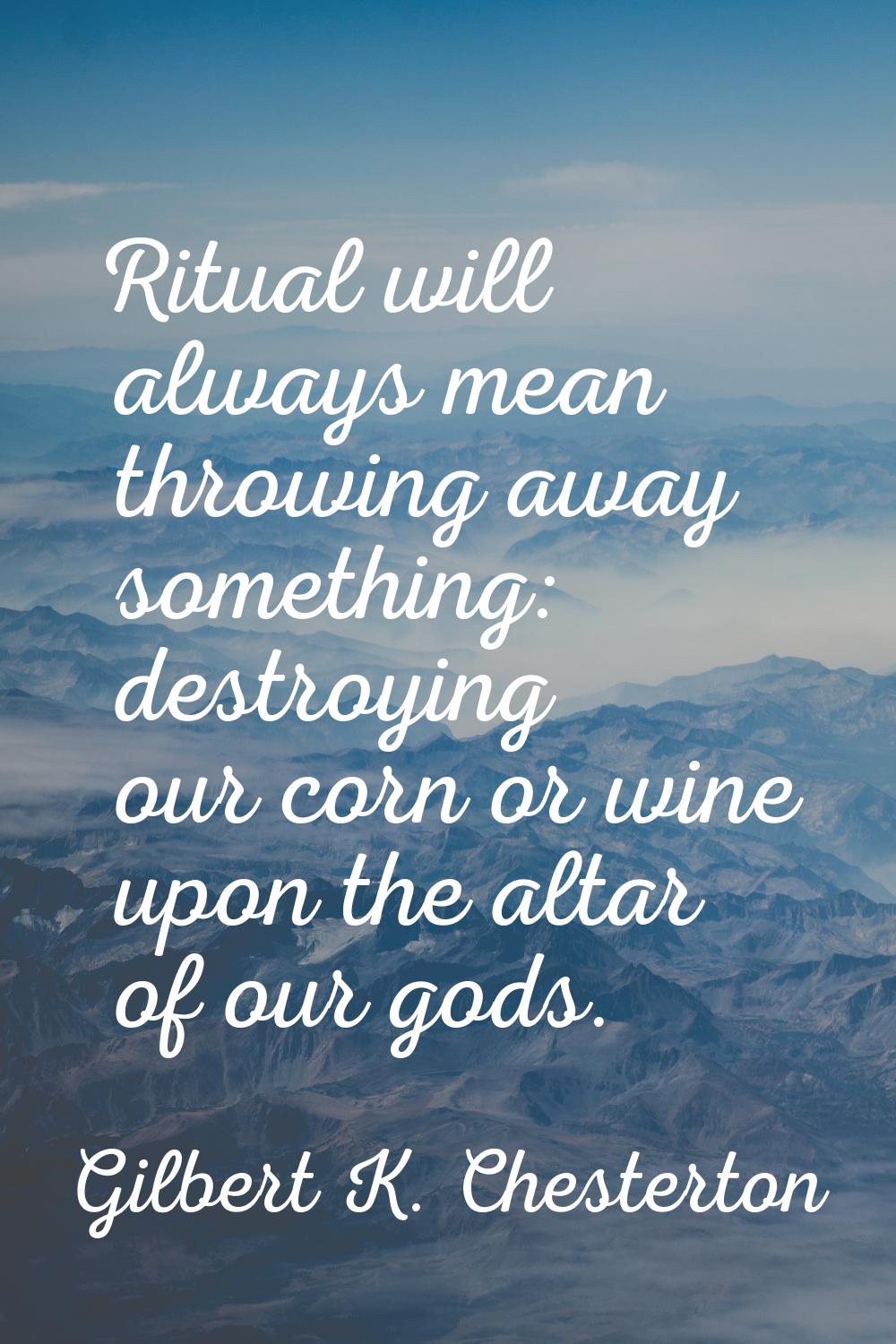 Ritual will always mean throwing away something: destroying our corn or wine upon the altar of our 