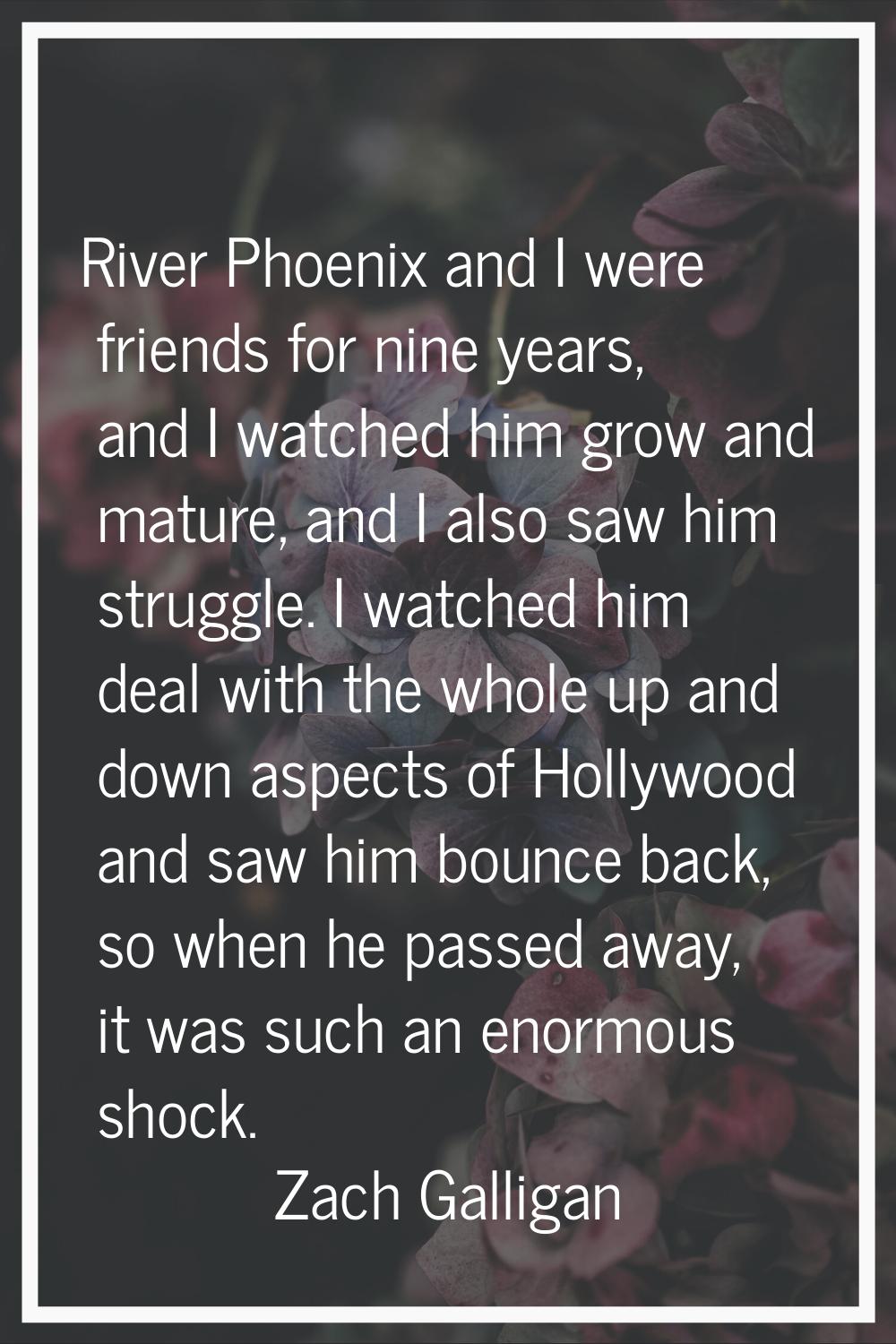River Phoenix and I were friends for nine years, and I watched him grow and mature, and I also saw 