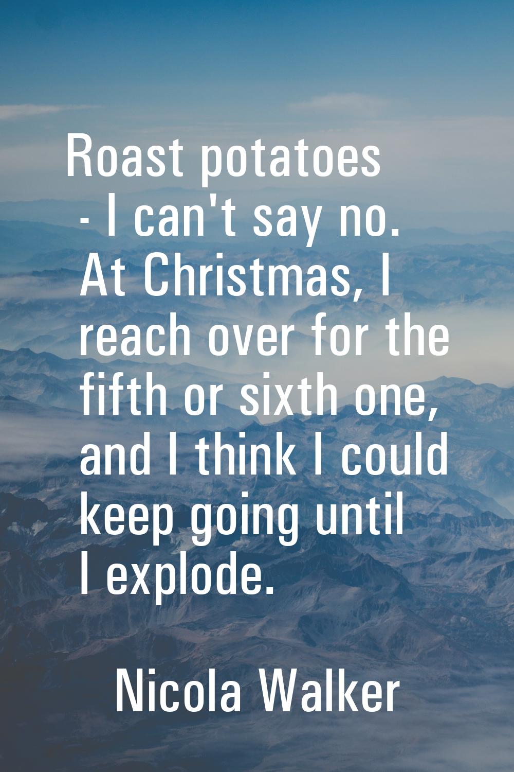 Roast potatoes - I can't say no. At Christmas, I reach over for the fifth or sixth one, and I think