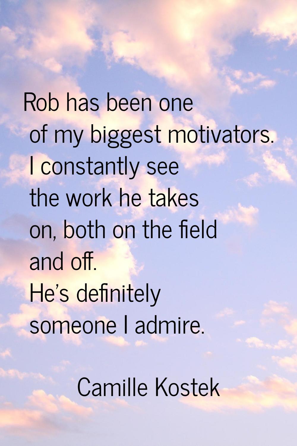 Rob has been one of my biggest motivators. I constantly see the work he takes on, both on the field