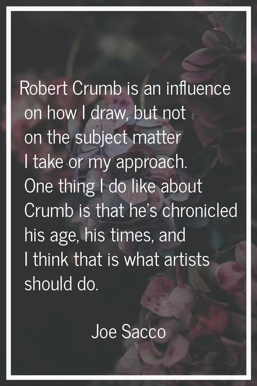 Robert Crumb is an influence on how I draw, but not on the subject matter I take or my approach. On