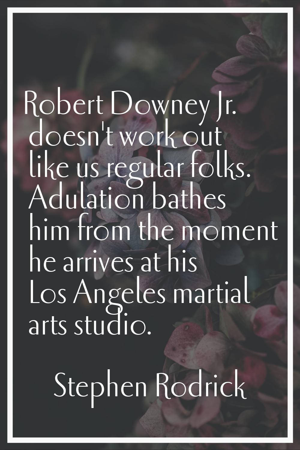 Robert Downey Jr. doesn't work out like us regular folks. Adulation bathes him from the moment he a