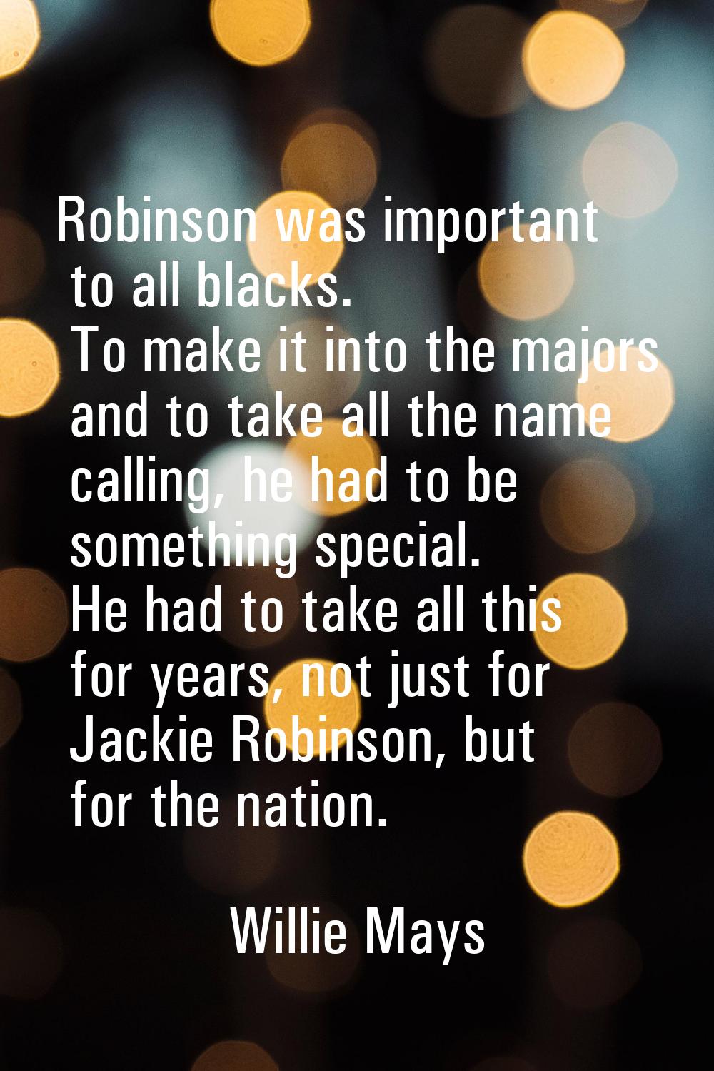 Robinson was important to all blacks. To make it into the majors and to take all the name calling, 