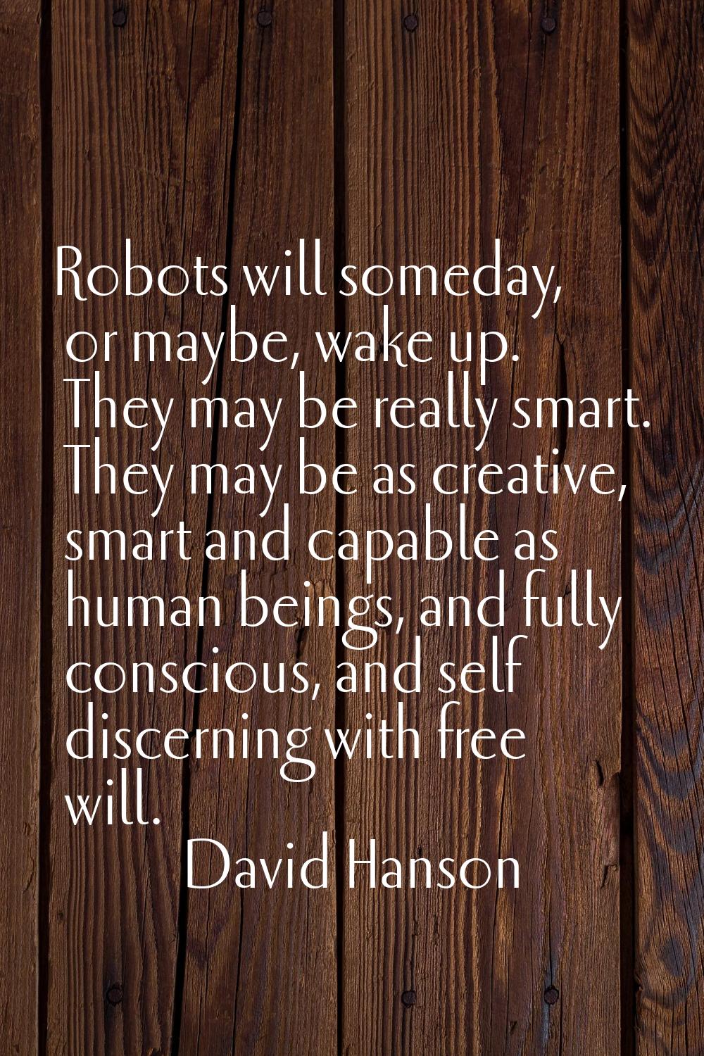 Robots will someday, or maybe, wake up. They may be really smart. They may be as creative, smart an