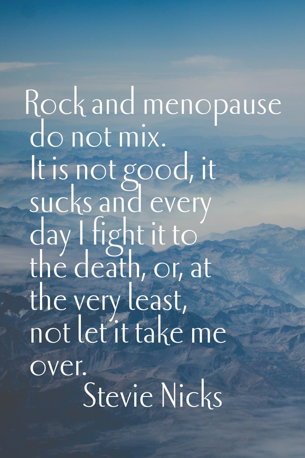 Rock and menopause do not mix. It is not good, it sucks and every day I fight it to the death, or, 