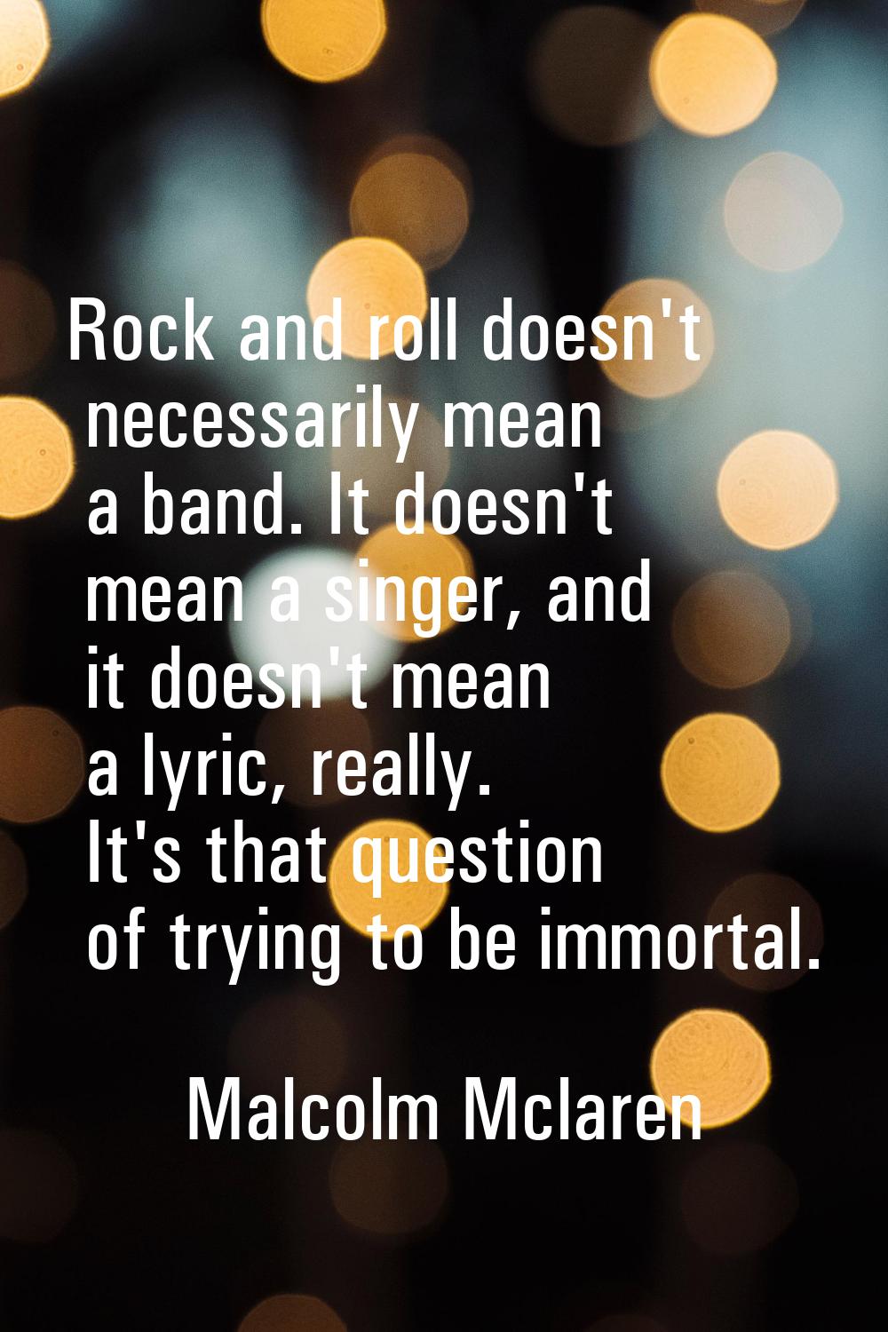 Rock and roll doesn't necessarily mean a band. It doesn't mean a singer, and it doesn't mean a lyri