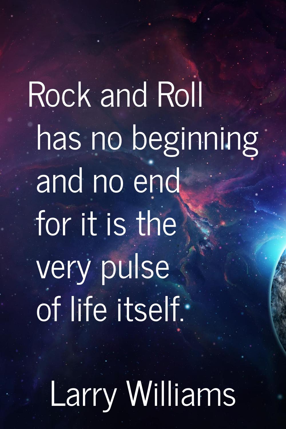 Rock and Roll has no beginning and no end for it is the very pulse of life itself.