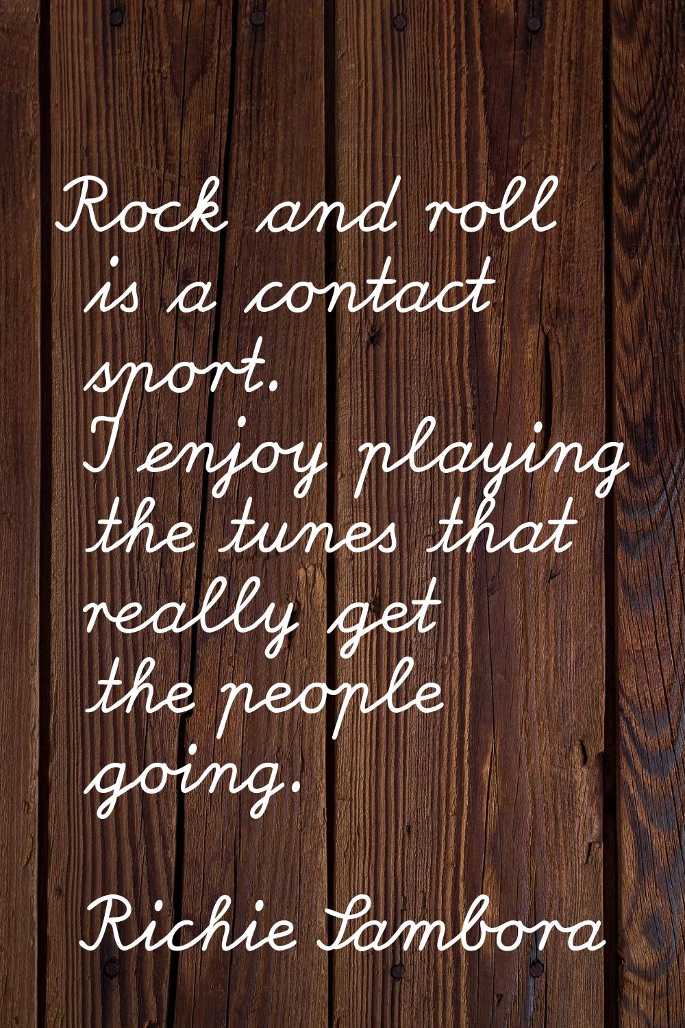 Rock and roll is a contact sport. I enjoy playing the tunes that really get the people going.