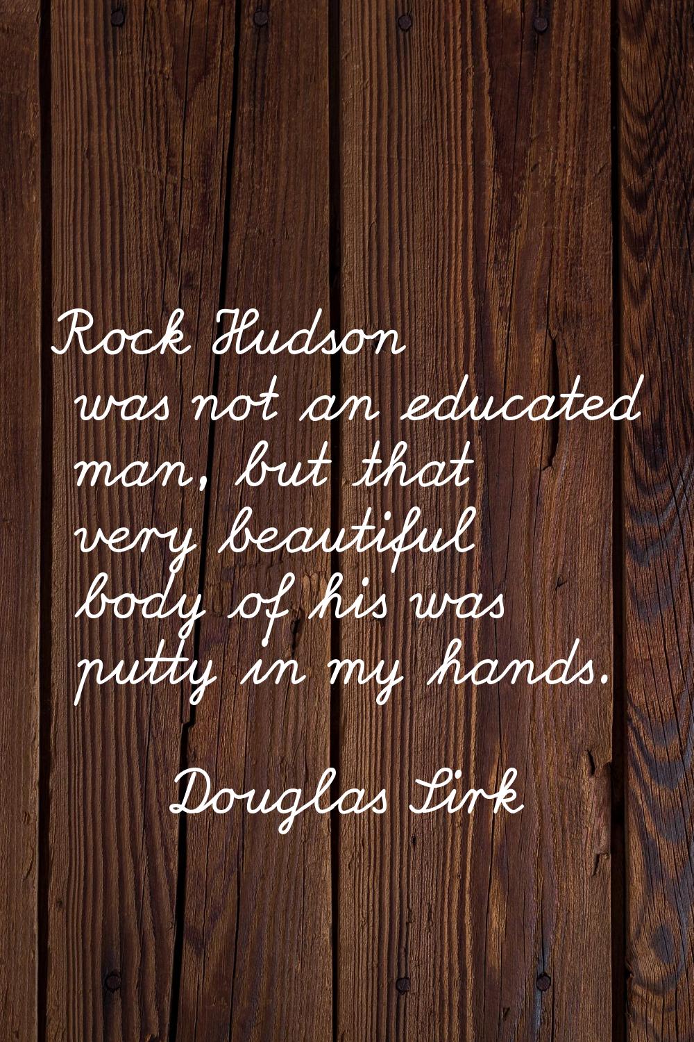 Rock Hudson was not an educated man, but that very beautiful body of his was putty in my hands.
