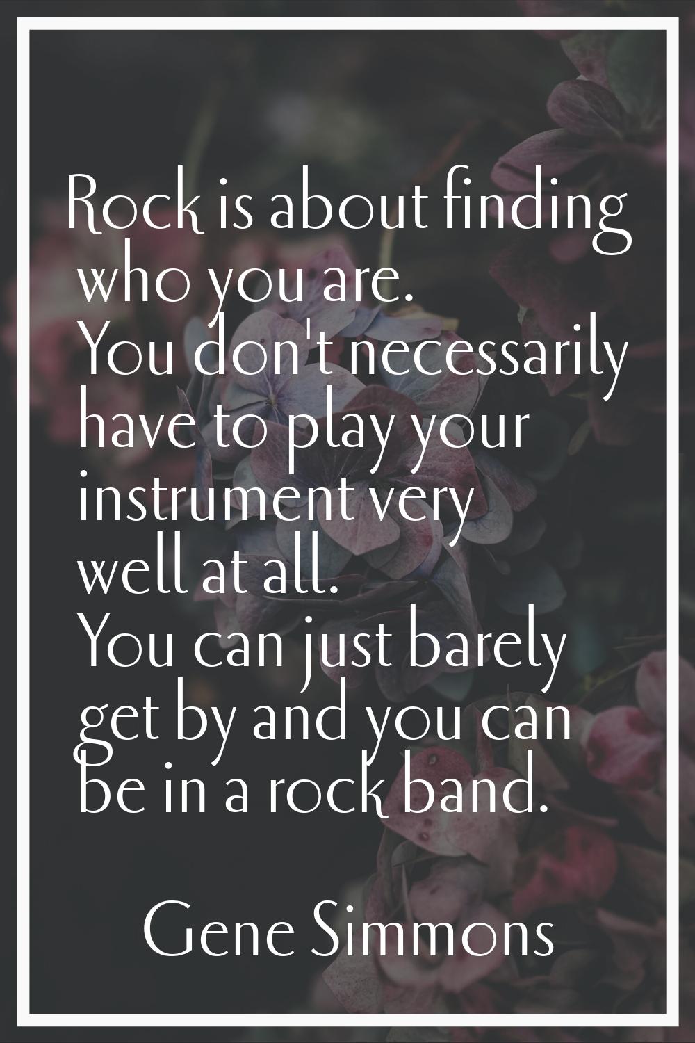 Rock is about finding who you are. You don't necessarily have to play your instrument very well at 