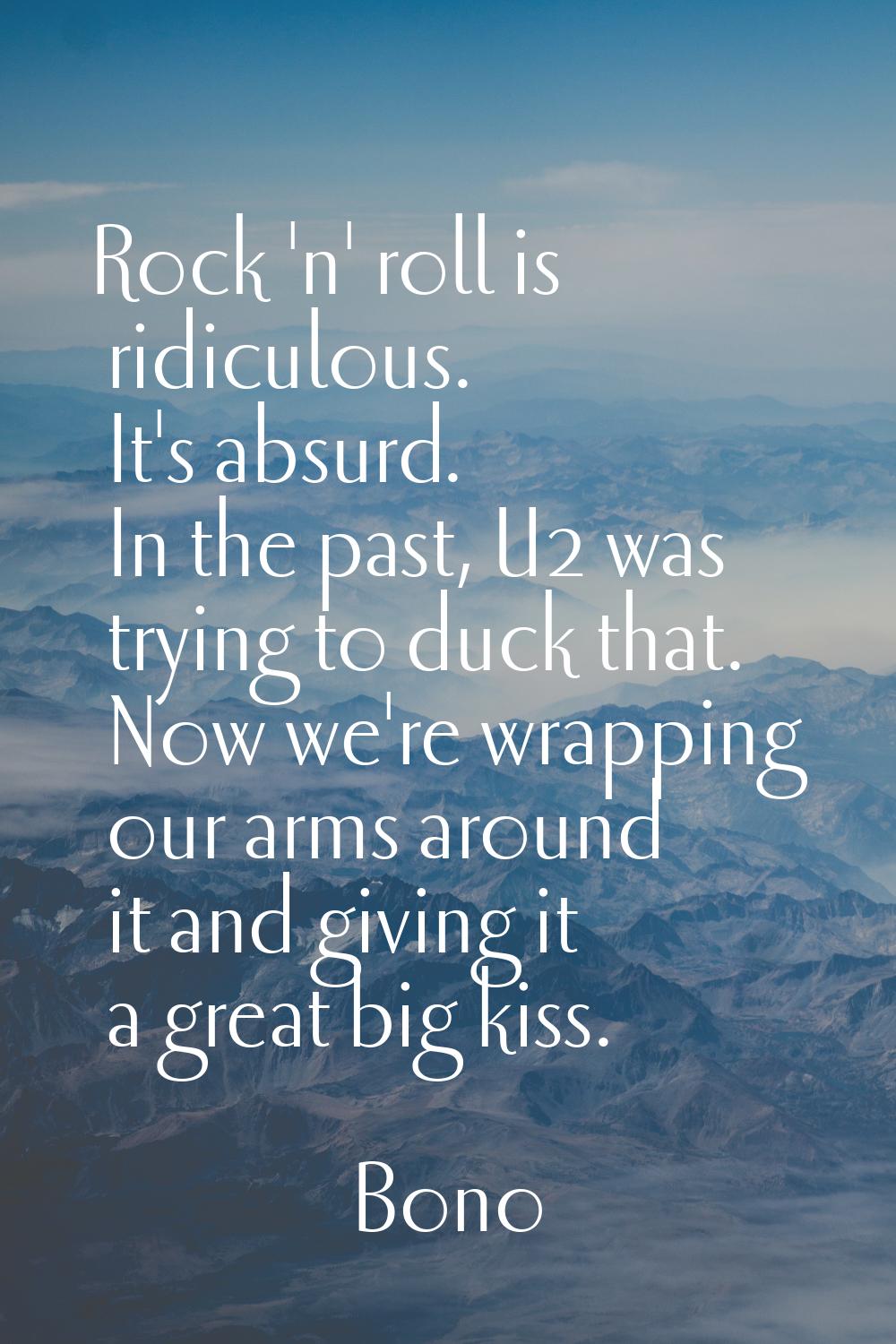 Rock 'n' roll is ridiculous. It's absurd. In the past, U2 was trying to duck that. Now we're wrappi