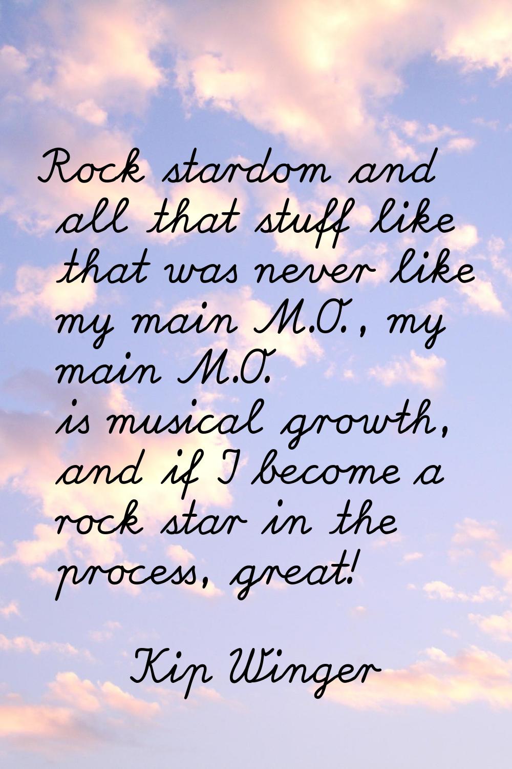 Rock stardom and all that stuff like that was never like my main M.O., my main M.O. is musical grow