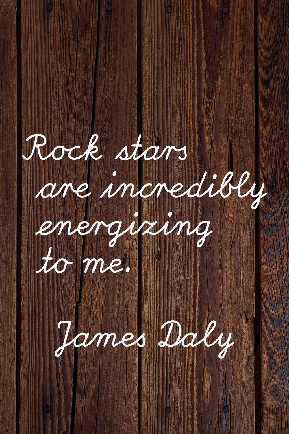 Rock stars are incredibly energizing to me.