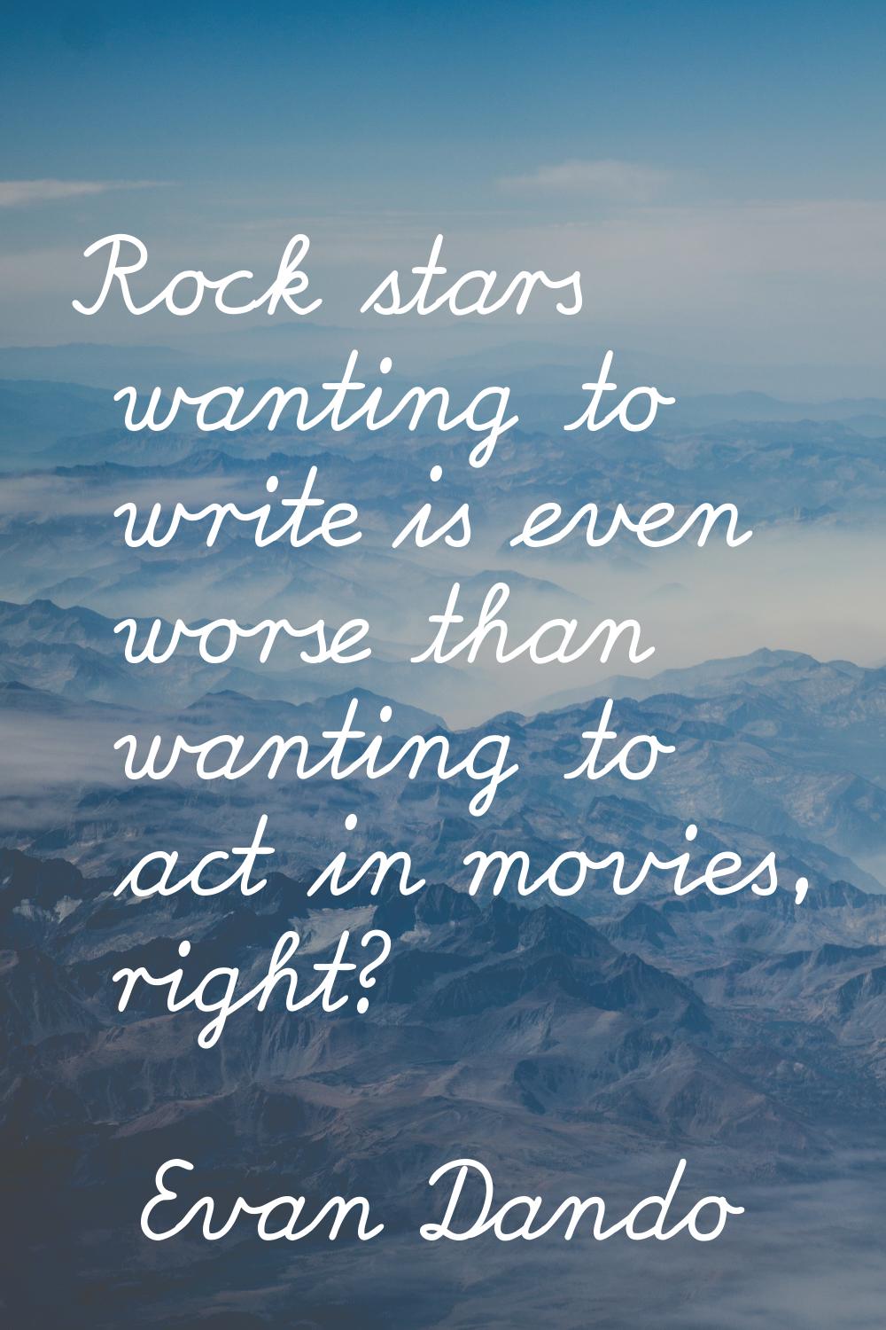 Rock stars wanting to write is even worse than wanting to act in movies, right?