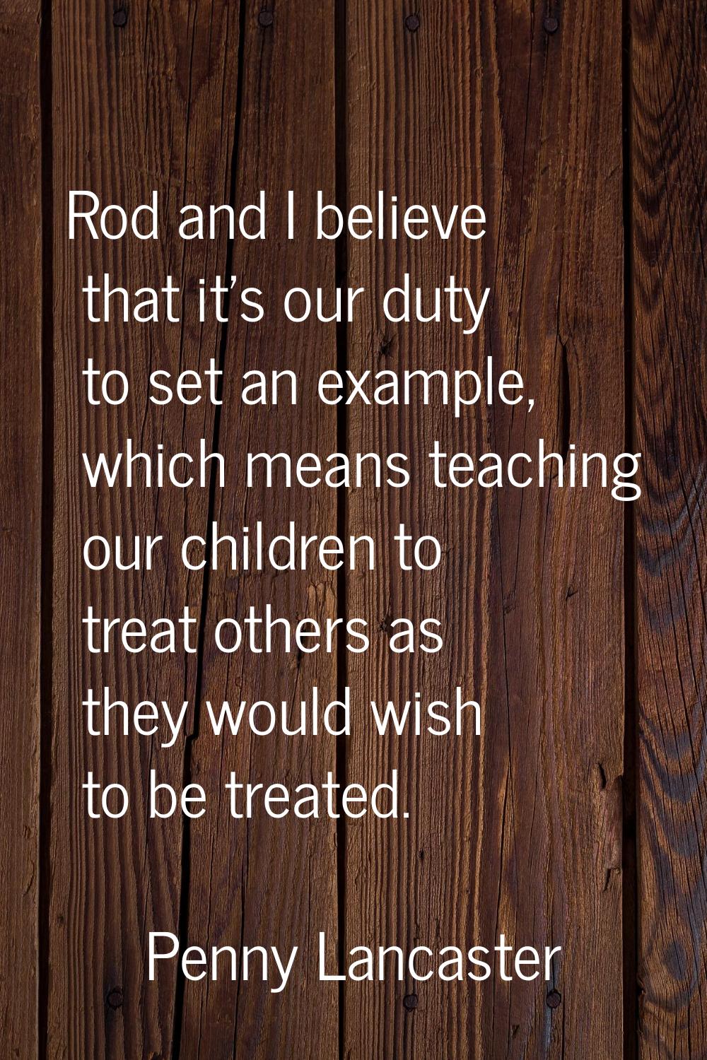 Rod and I believe that it's our duty to set an example, which means teaching our children to treat 