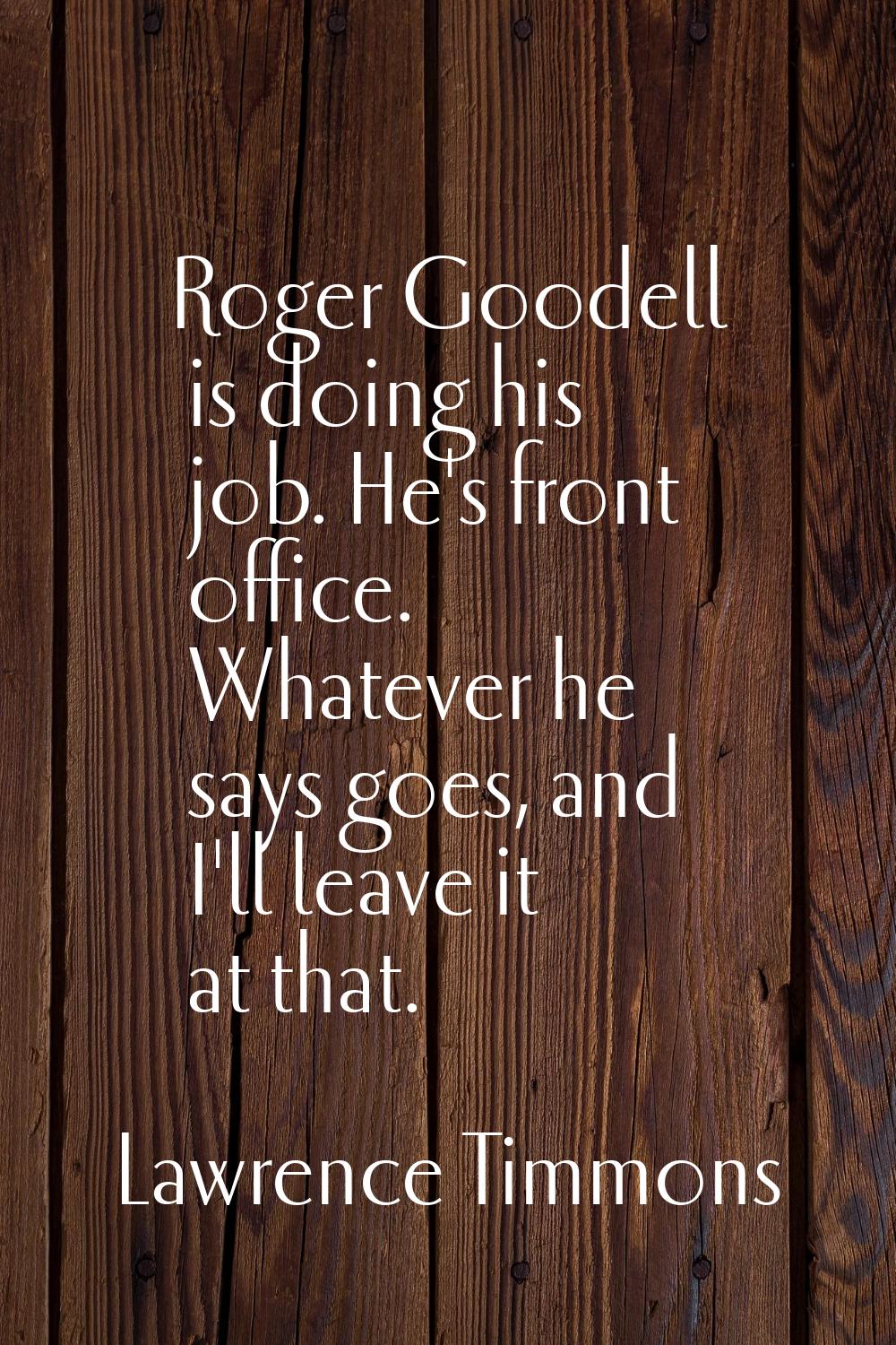 Roger Goodell is doing his job. He's front office. Whatever he says goes, and I'll leave it at that