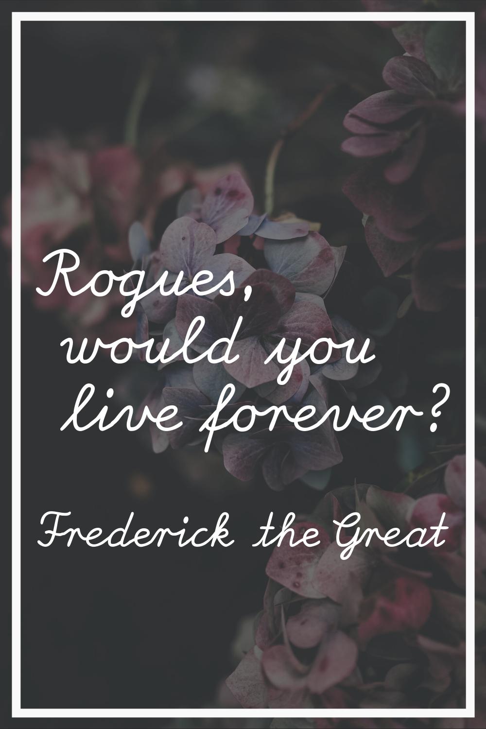 Rogues, would you live forever?