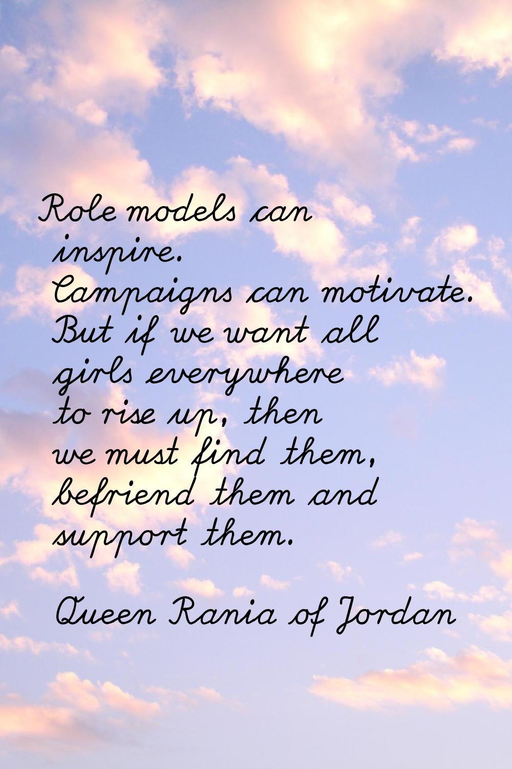 Role models can inspire. Campaigns can motivate. But if we want all girls everywhere to rise up, th