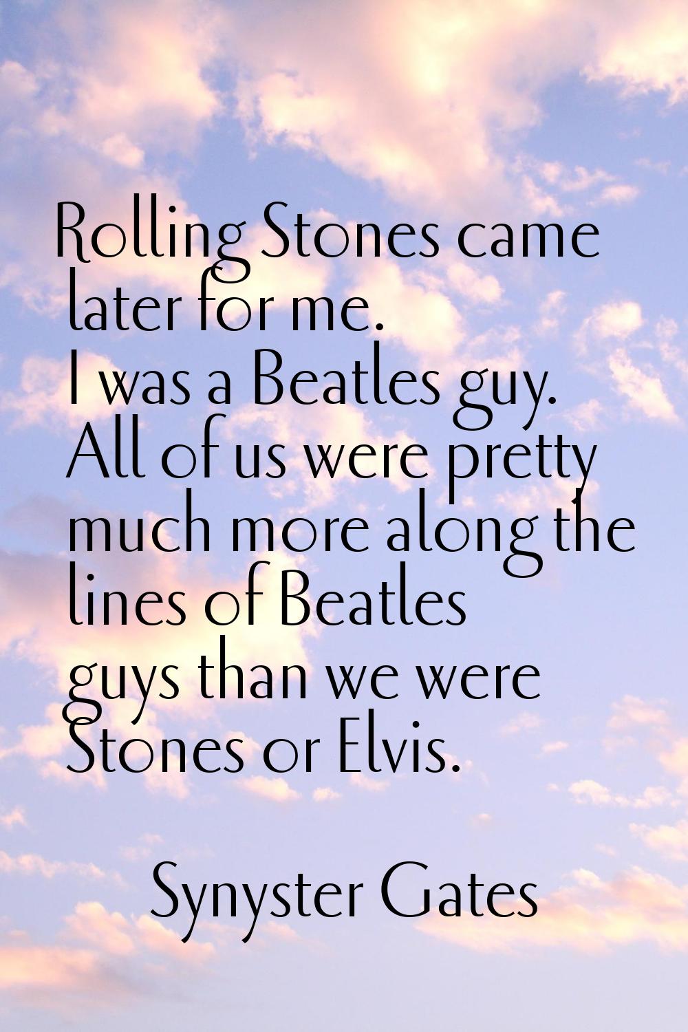 Rolling Stones came later for me. I was a Beatles guy. All of us were pretty much more along the li