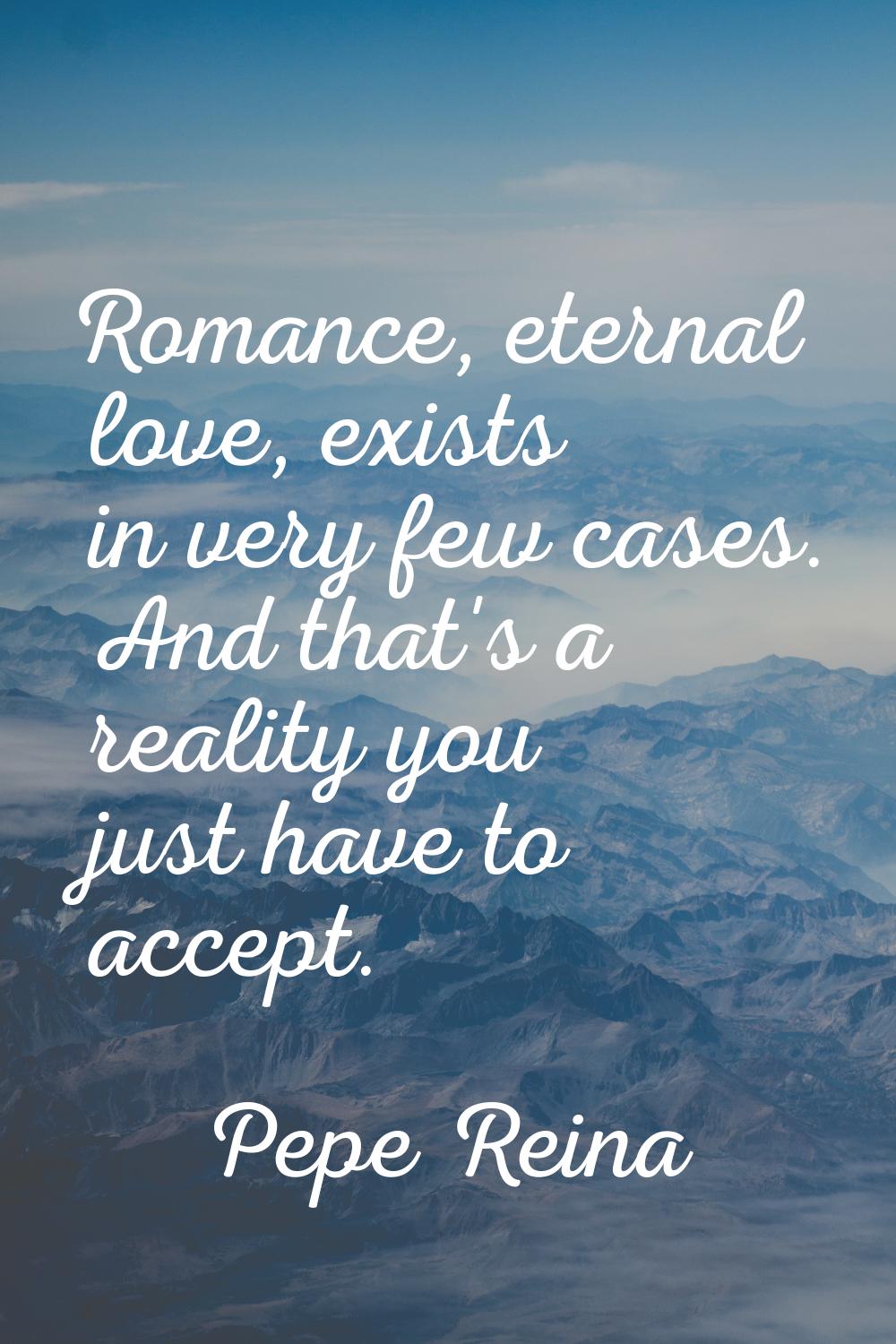 Romance, eternal love, exists in very few cases. And that's a reality you just have to accept.