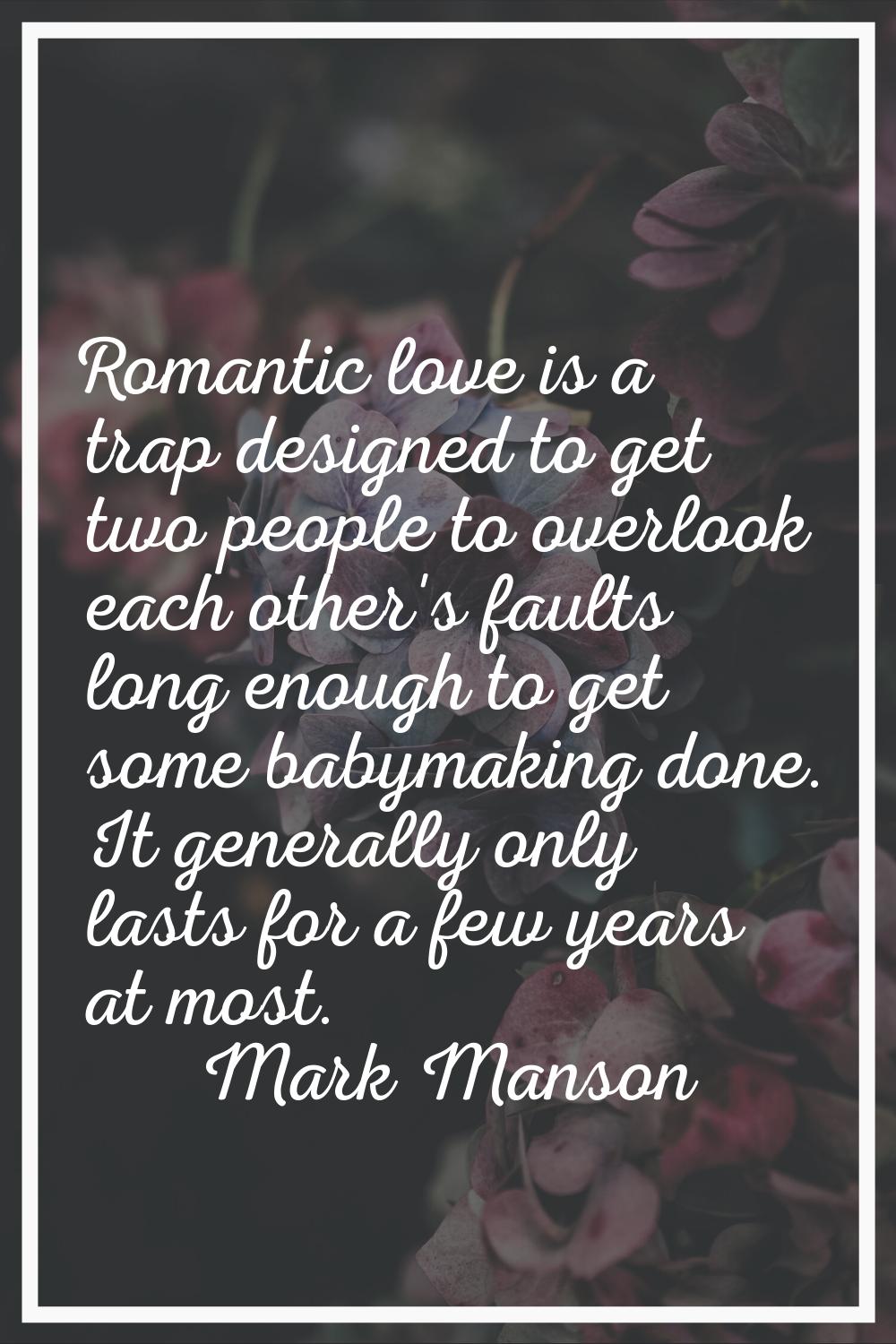 Romantic love is a trap designed to get two people to overlook each other's faults long enough to g