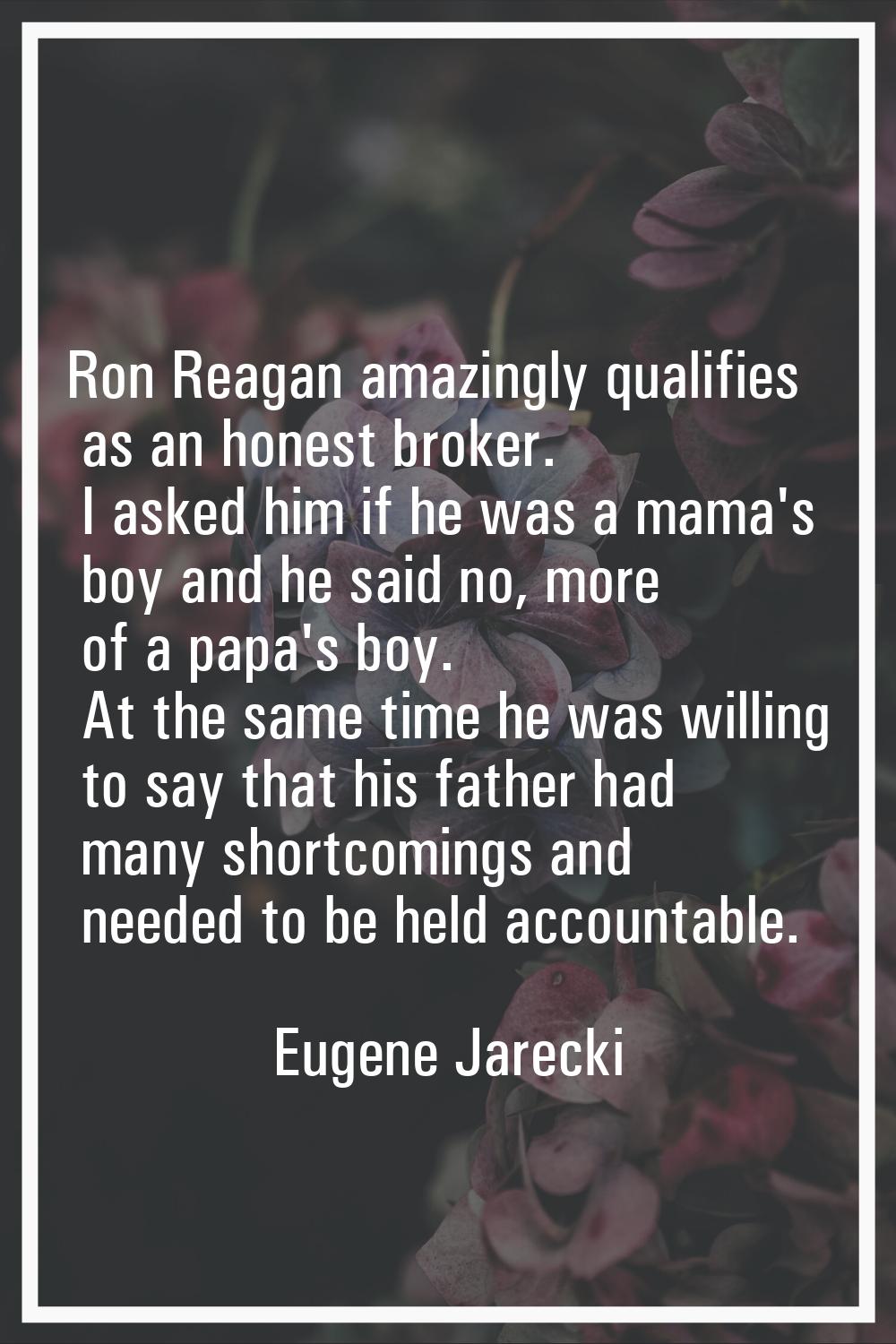 Ron Reagan amazingly qualifies as an honest broker. I asked him if he was a mama's boy and he said 