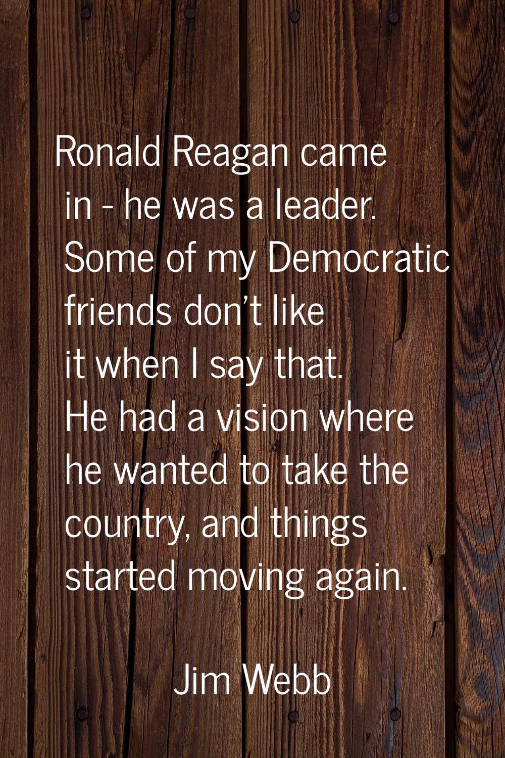 Ronald Reagan came in - he was a leader. Some of my Democratic friends don't like it when I say tha