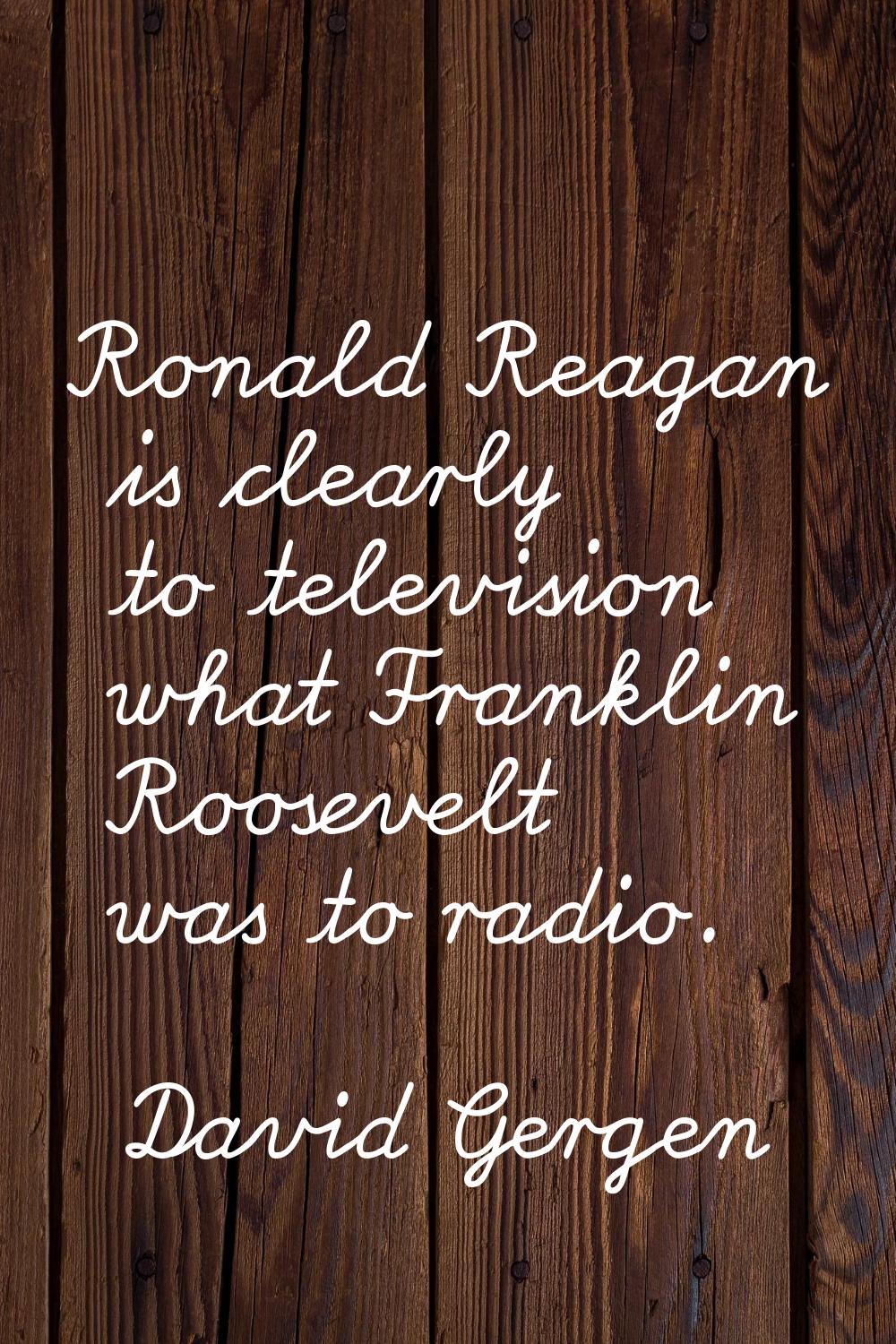 Ronald Reagan is clearly to television what Franklin Roosevelt was to radio.