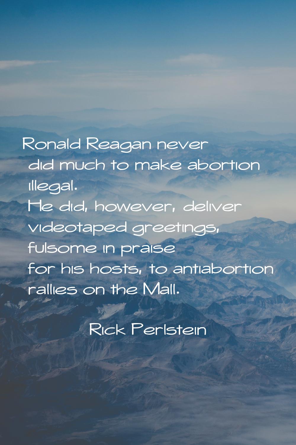 Ronald Reagan never did much to make abortion illegal. He did, however, deliver videotaped greeting
