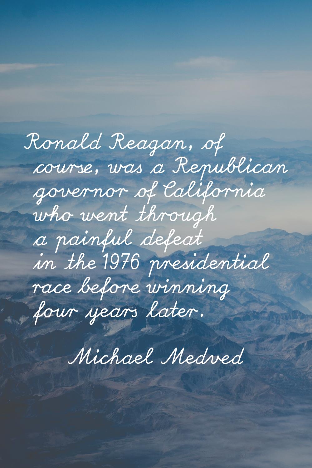 Ronald Reagan, of course, was a Republican governor of California who went through a painful defeat