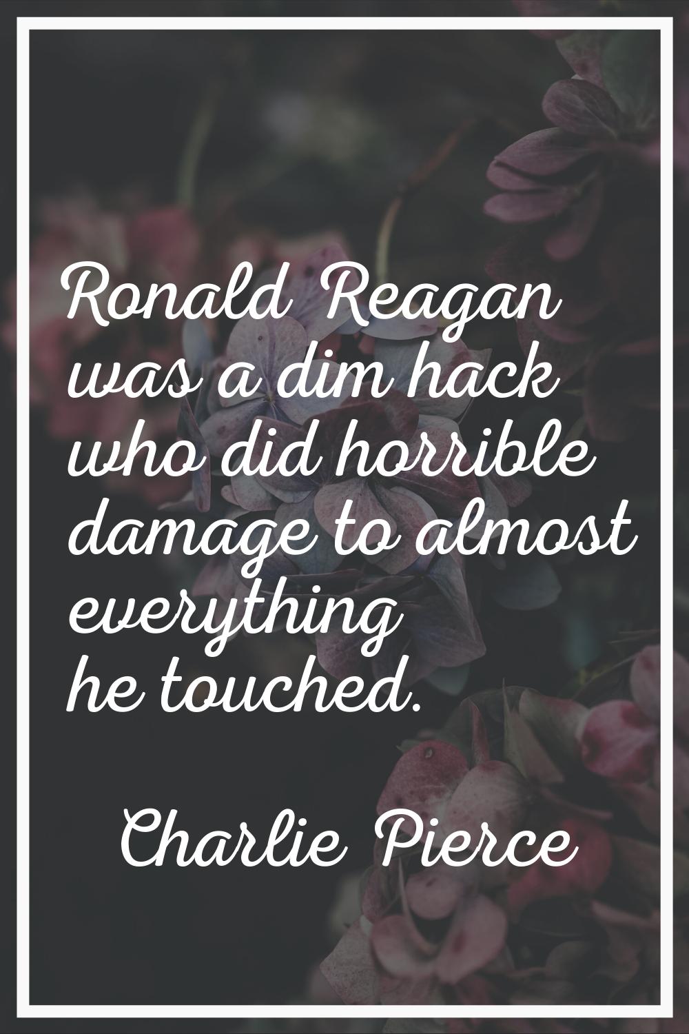 Ronald Reagan was a dim hack who did horrible damage to almost everything he touched.
