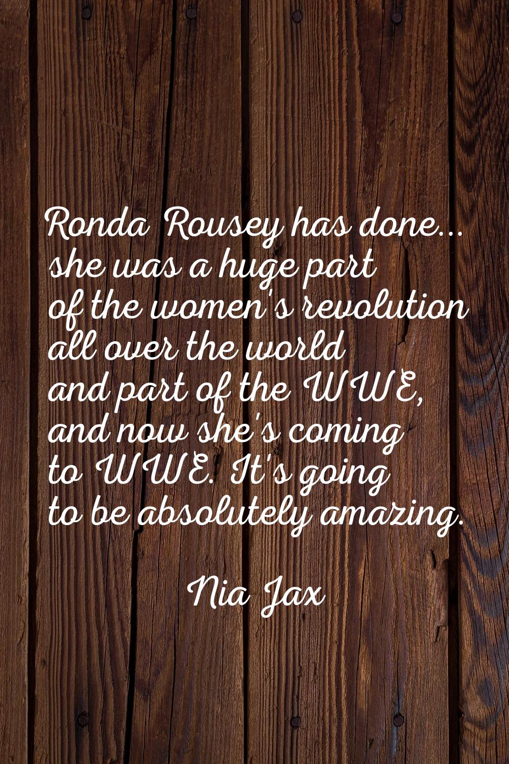 Ronda Rousey has done... she was a huge part of the women's revolution all over the world and part 