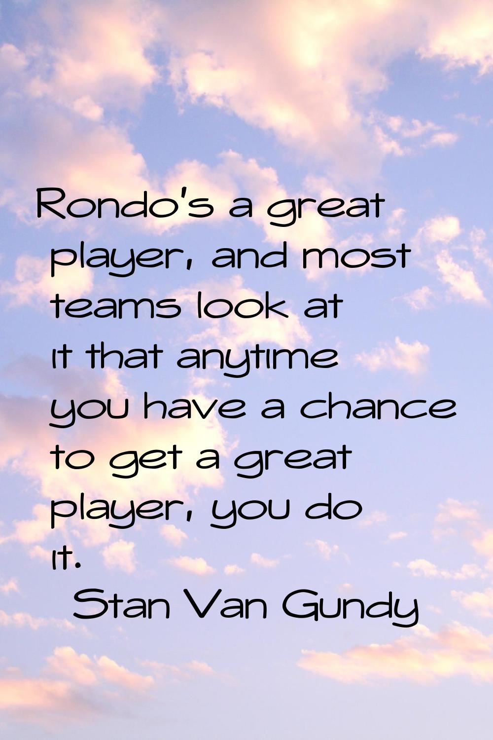 Rondo's a great player, and most teams look at it that anytime you have a chance to get a great pla