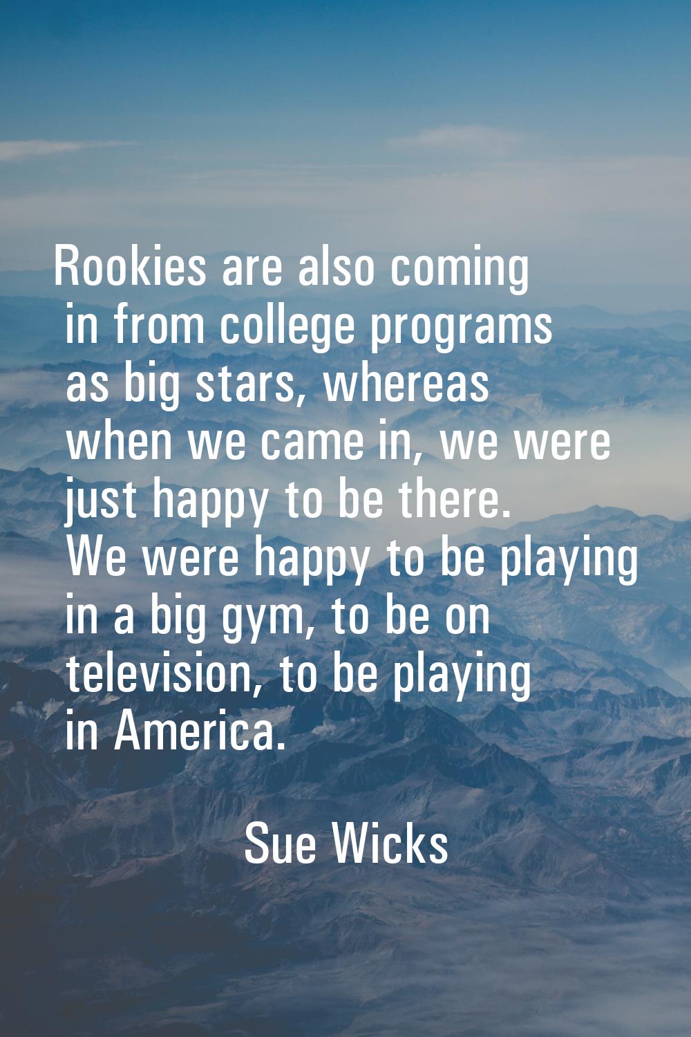 Rookies are also coming in from college programs as big stars, whereas when we came in, we were jus