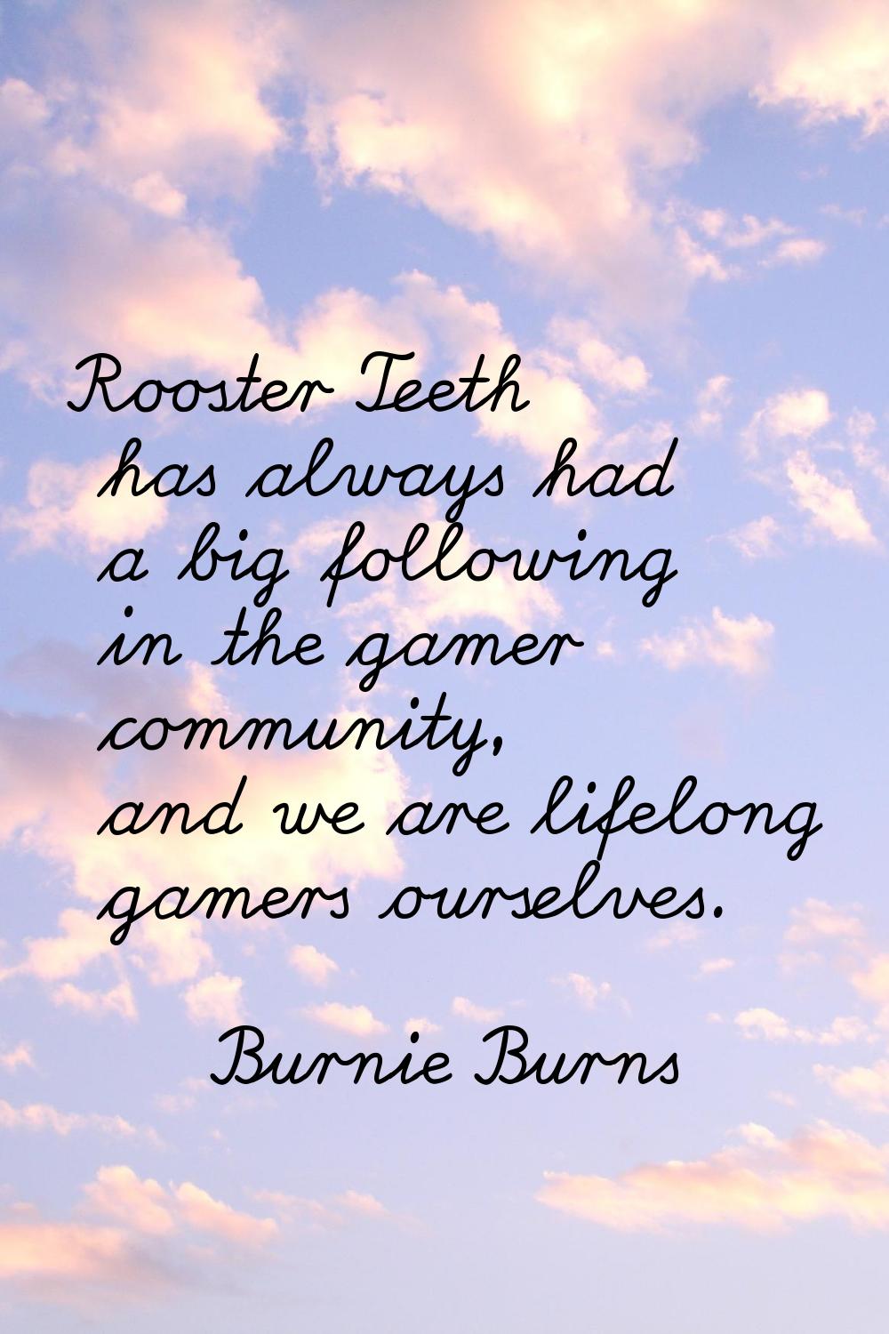 Rooster Teeth has always had a big following in the gamer community, and we are lifelong gamers our