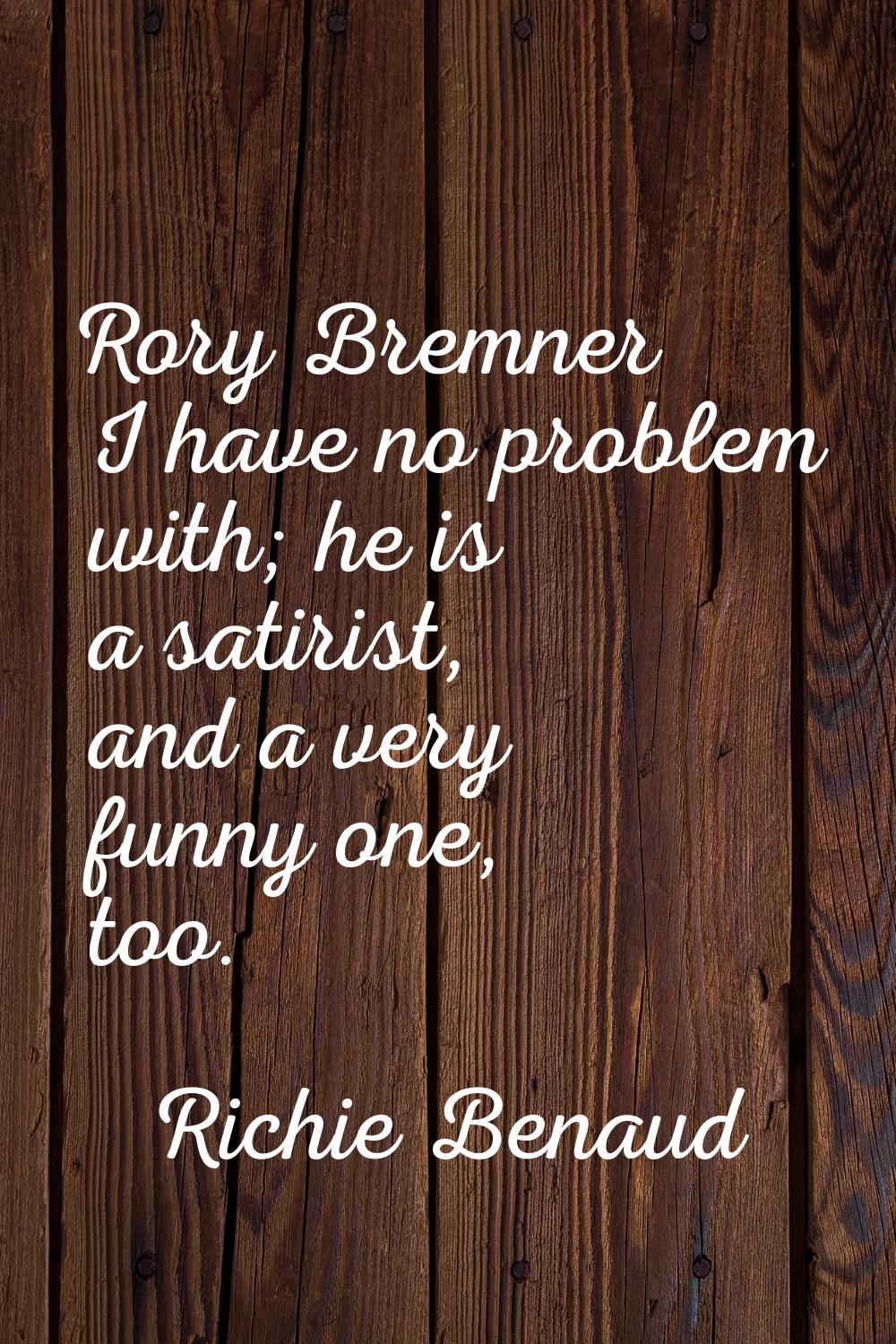 Rory Bremner I have no problem with; he is a satirist, and a very funny one, too.